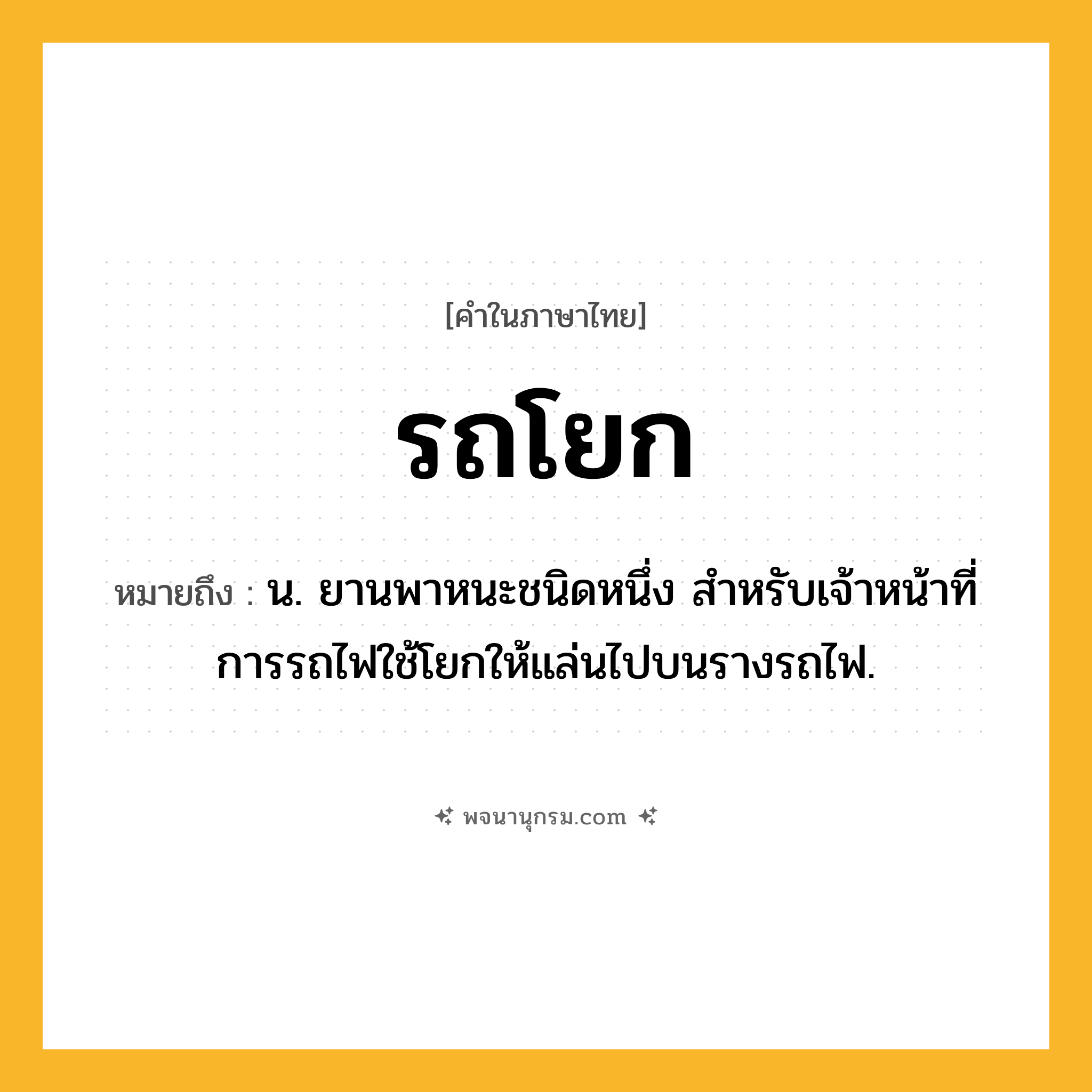รถโยก ความหมาย หมายถึงอะไร?, คำในภาษาไทย รถโยก หมายถึง น. ยานพาหนะชนิดหนึ่ง สำหรับเจ้าหน้าที่การรถไฟใช้โยกให้แล่นไปบนรางรถไฟ.