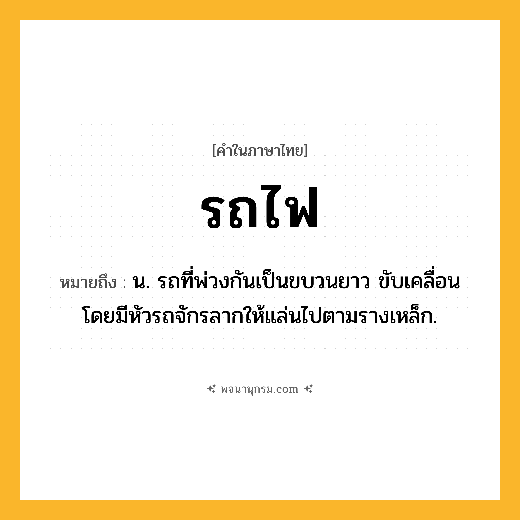 รถไฟ ความหมาย หมายถึงอะไร?, คำในภาษาไทย รถไฟ หมายถึง น. รถที่พ่วงกันเป็นขบวนยาว ขับเคลื่อนโดยมีหัวรถจักรลากให้แล่นไปตามรางเหล็ก.