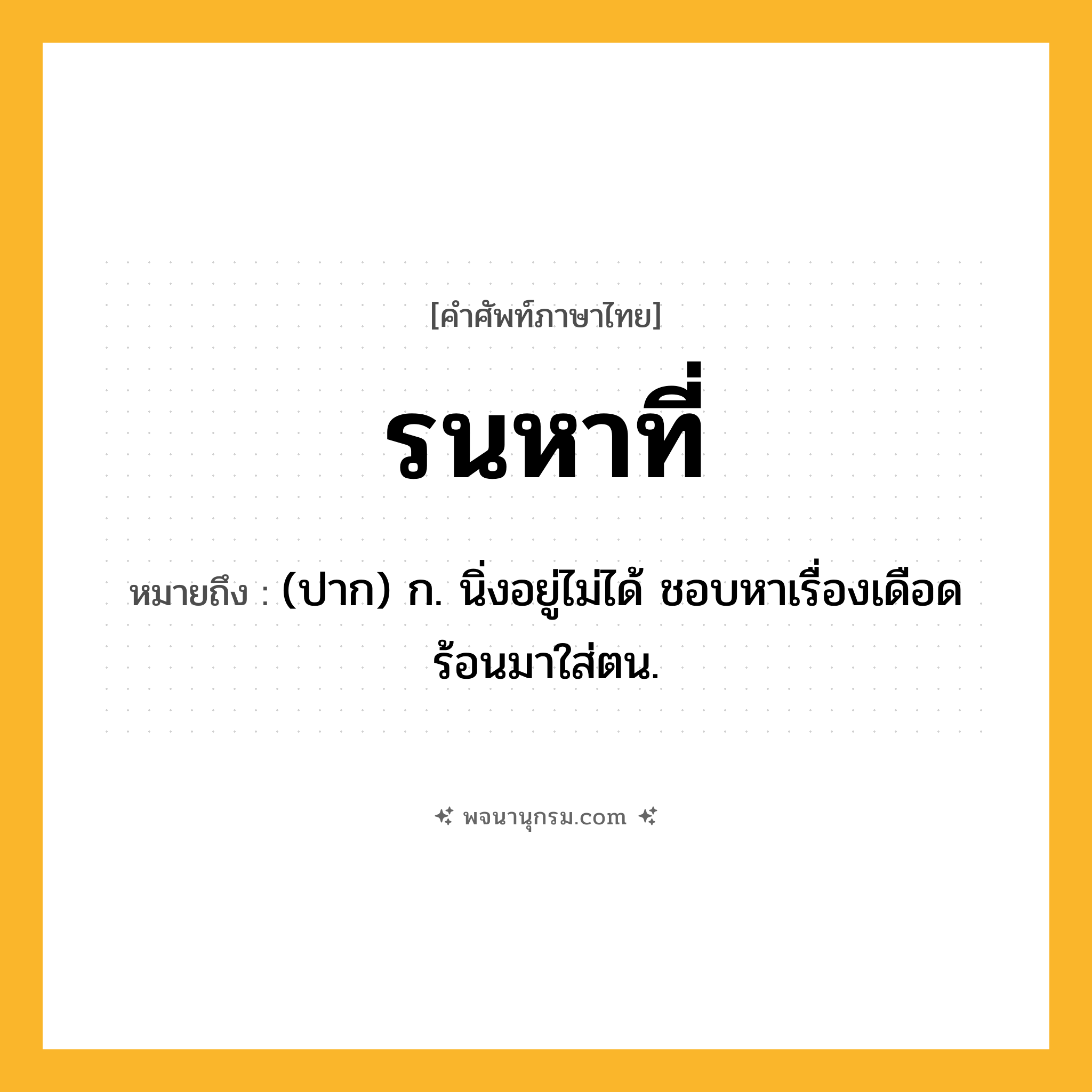 รนหาที่ ความหมาย หมายถึงอะไร?, คำในภาษาไทย รนหาที่ หมายถึง (ปาก) ก. นิ่งอยู่ไม่ได้ ชอบหาเรื่องเดือดร้อนมาใส่ตน.