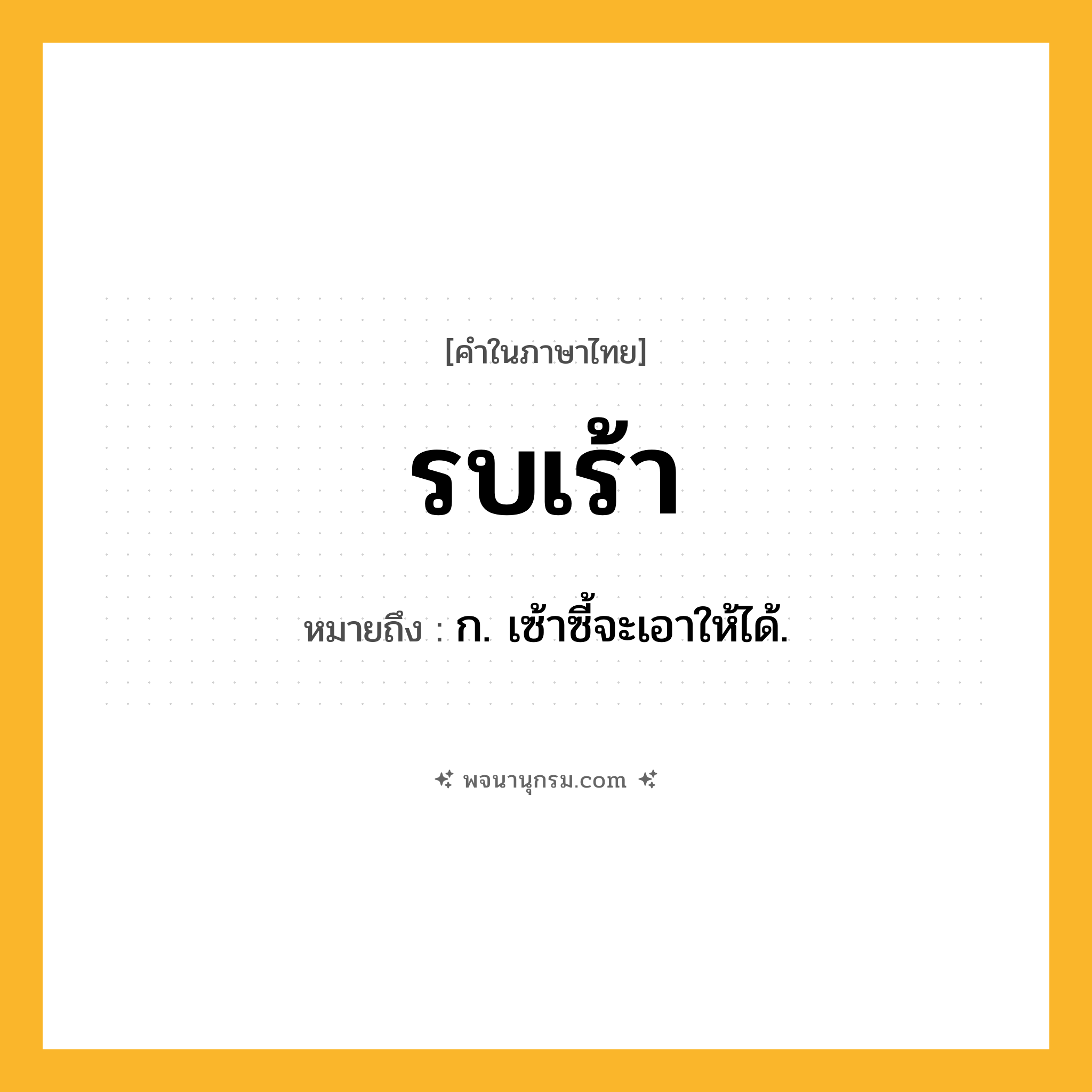รบเร้า ความหมาย หมายถึงอะไร?, คำในภาษาไทย รบเร้า หมายถึง ก. เซ้าซี้จะเอาให้ได้.