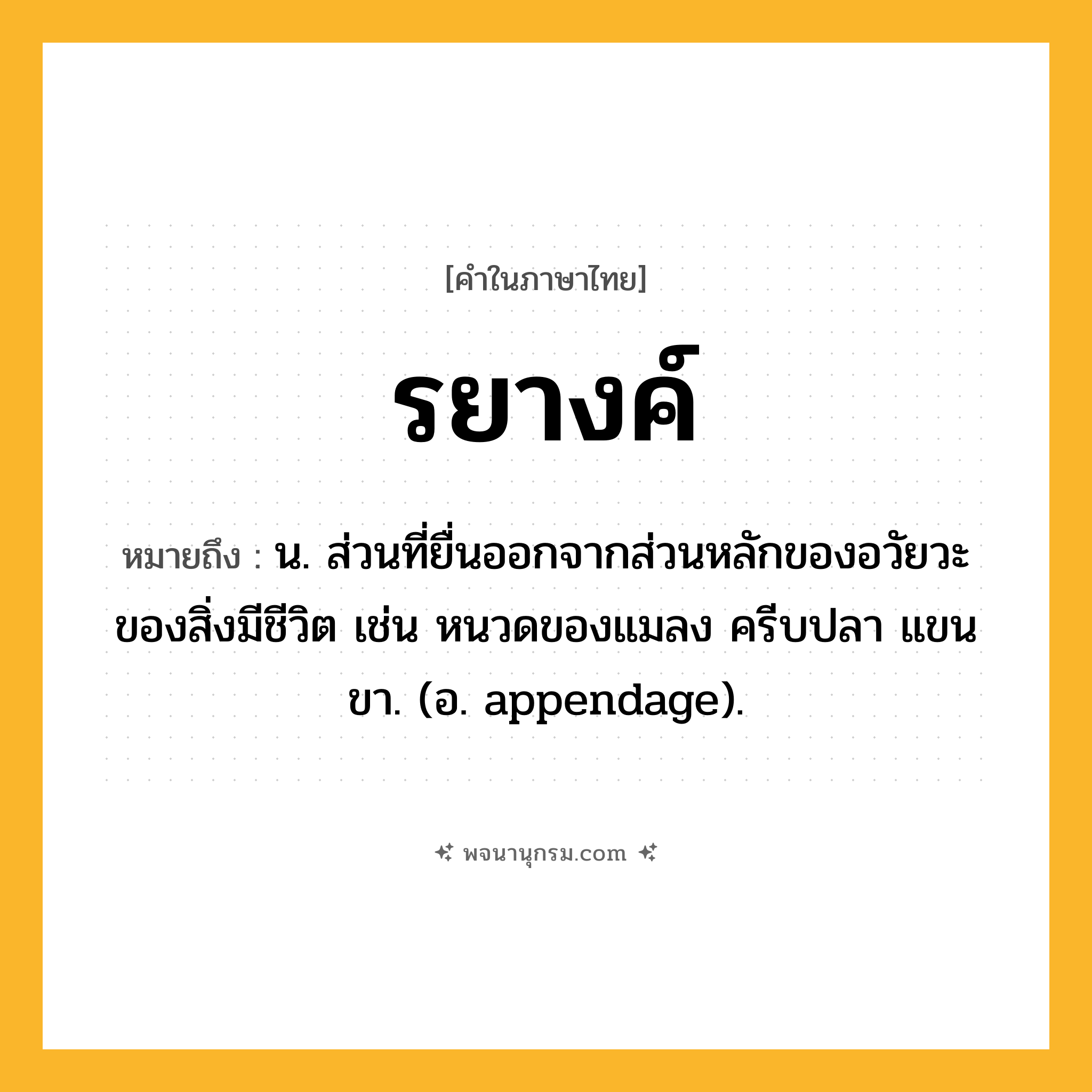 รยางค์ ความหมาย หมายถึงอะไร?, คำในภาษาไทย รยางค์ หมายถึง น. ส่วนที่ยื่นออกจากส่วนหลักของอวัยวะของสิ่งมีชีวิต เช่น หนวดของแมลง ครีบปลา แขน ขา. (อ. appendage).