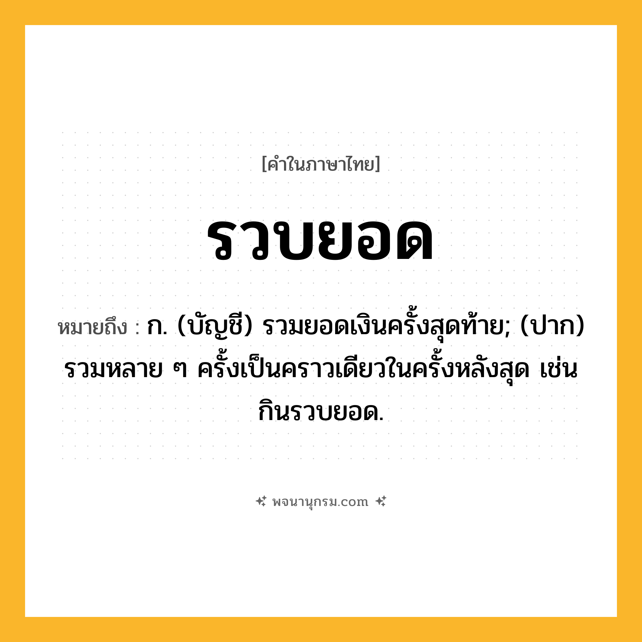 รวบยอด ความหมาย หมายถึงอะไร?, คำในภาษาไทย รวบยอด หมายถึง ก. (บัญชี) รวมยอดเงินครั้งสุดท้าย; (ปาก) รวมหลาย ๆ ครั้งเป็นคราวเดียวในครั้งหลังสุด เช่น กินรวบยอด.