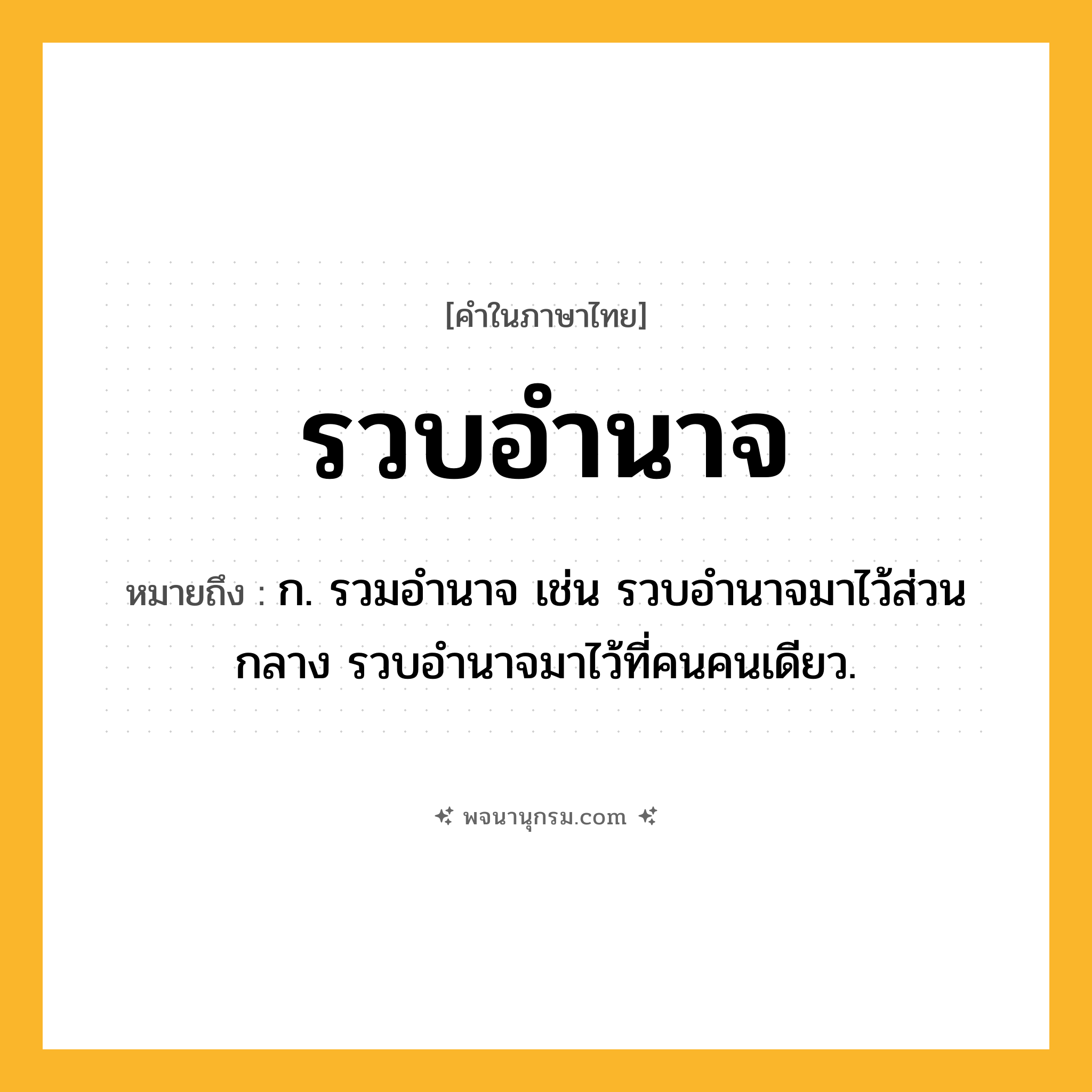 รวบอำนาจ ความหมาย หมายถึงอะไร?, คำในภาษาไทย รวบอำนาจ หมายถึง ก. รวมอำนาจ เช่น รวบอำนาจมาไว้ส่วนกลาง รวบอำนาจมาไว้ที่คนคนเดียว.