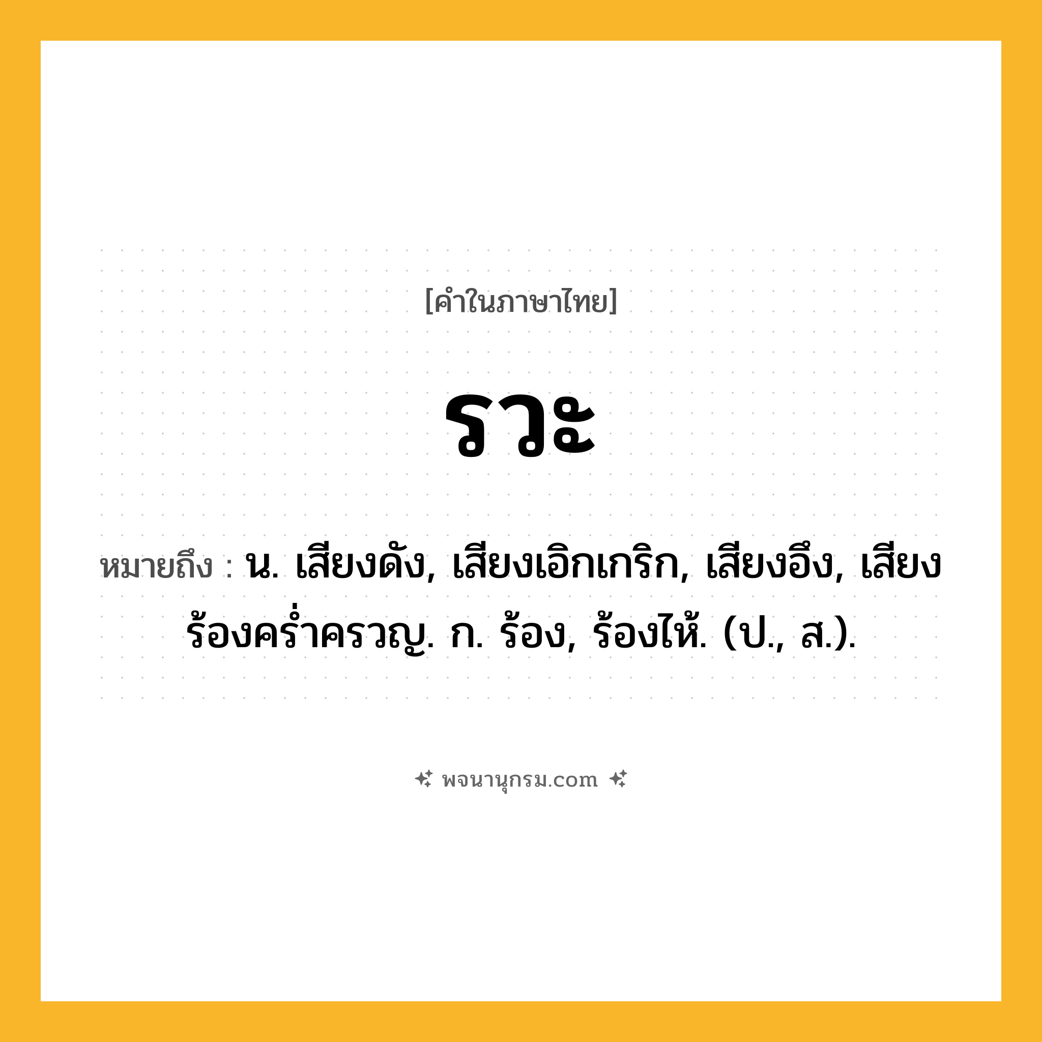 รวะ ความหมาย หมายถึงอะไร?, คำในภาษาไทย รวะ หมายถึง น. เสียงดัง, เสียงเอิกเกริก, เสียงอึง, เสียงร้องครํ่าครวญ. ก. ร้อง, ร้องไห้. (ป., ส.).