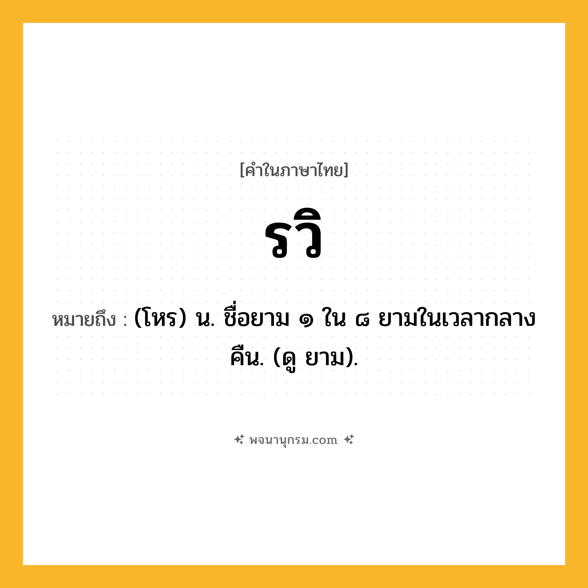 รวิ ความหมาย หมายถึงอะไร?, คำในภาษาไทย รวิ หมายถึง (โหร) น. ชื่อยาม ๑ ใน ๘ ยามในเวลากลางคืน. (ดู ยาม).