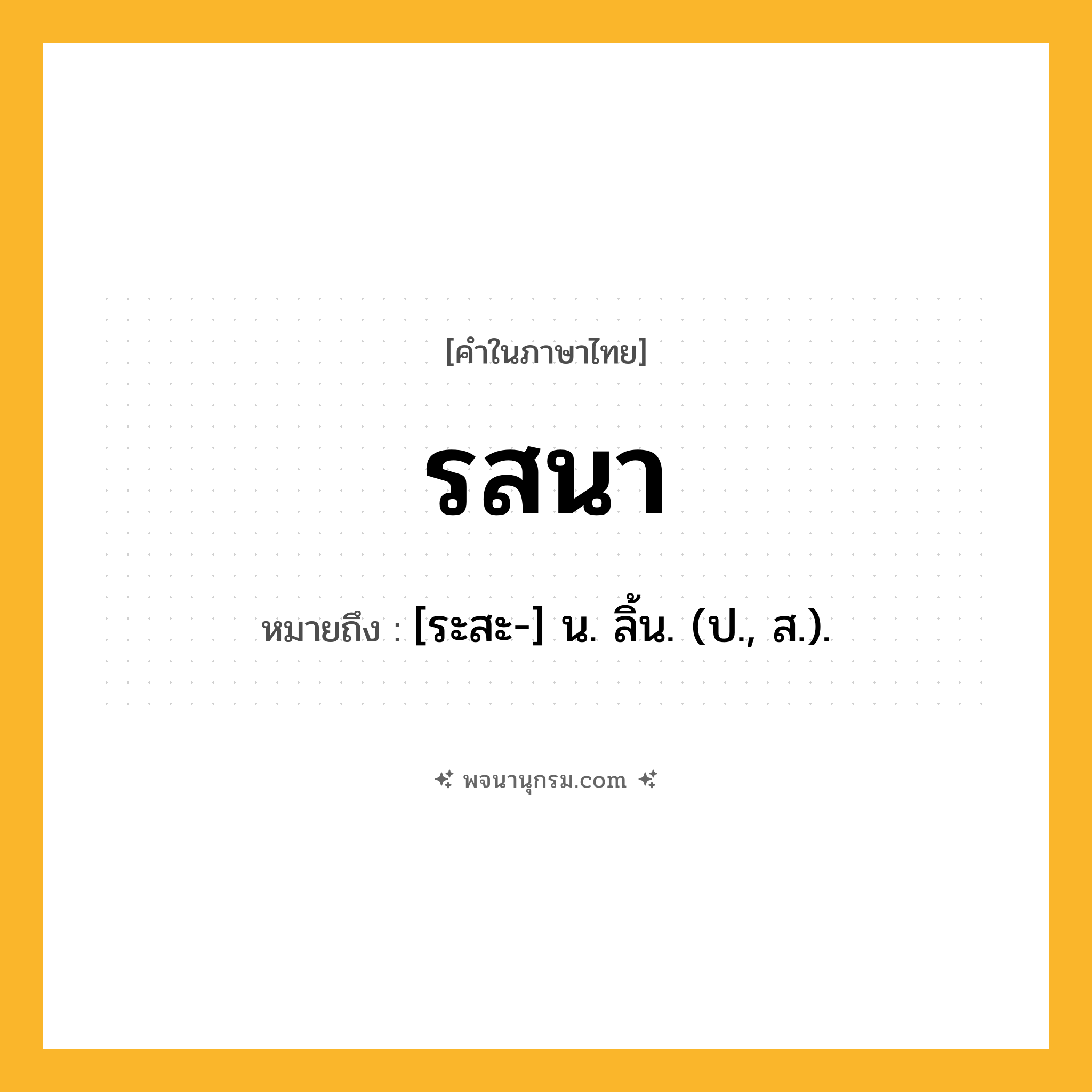รสนา ความหมาย หมายถึงอะไร?, คำในภาษาไทย รสนา หมายถึง [ระสะ-] น. ลิ้น. (ป., ส.).