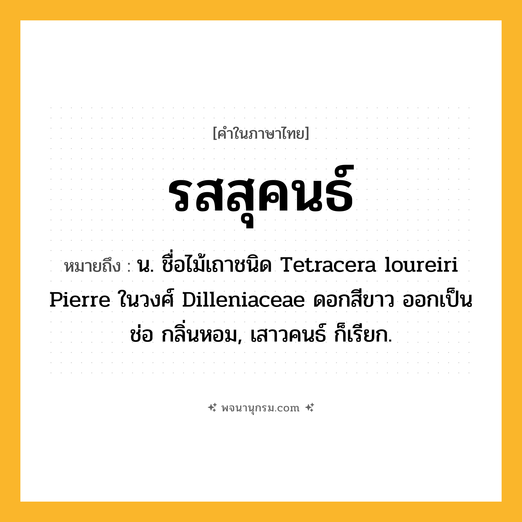 รสสุคนธ์ ความหมาย หมายถึงอะไร?, คำในภาษาไทย รสสุคนธ์ หมายถึง น. ชื่อไม้เถาชนิด Tetracera loureiri Pierre ในวงศ์ Dilleniaceae ดอกสีขาว ออกเป็นช่อ กลิ่นหอม, เสาวคนธ์ ก็เรียก.