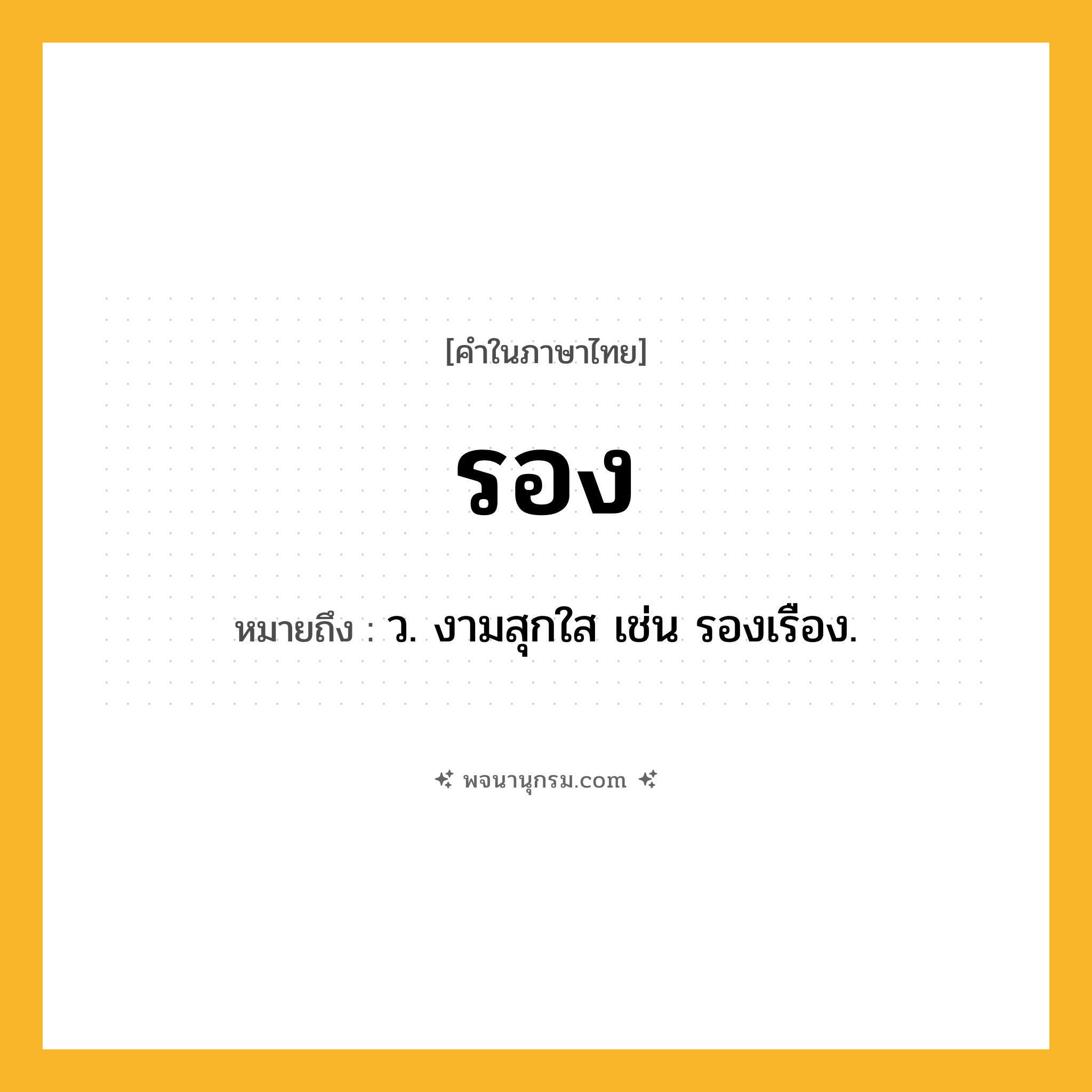 รอง ความหมาย หมายถึงอะไร?, คำในภาษาไทย รอง หมายถึง ว. งามสุกใส เช่น รองเรือง.