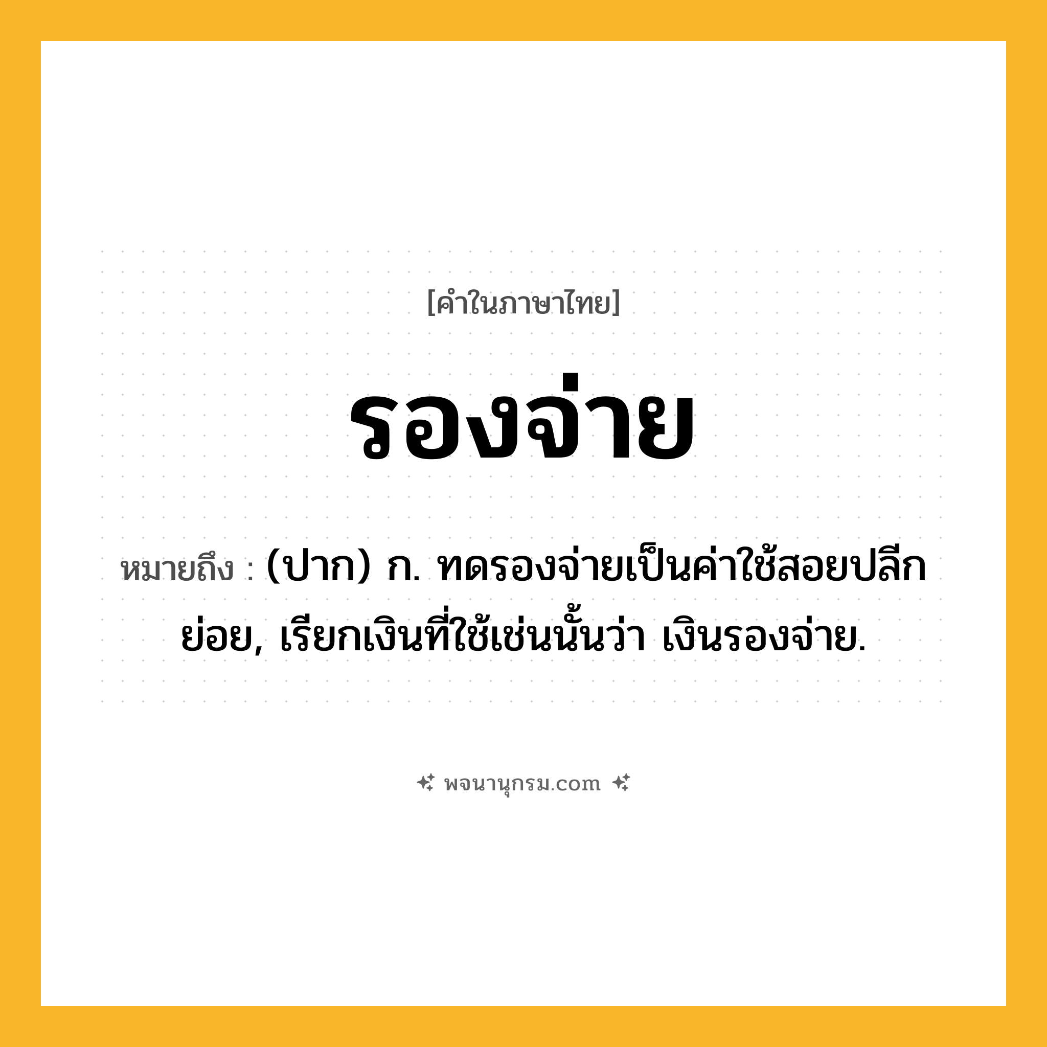 รองจ่าย ความหมาย หมายถึงอะไร?, คำในภาษาไทย รองจ่าย หมายถึง (ปาก) ก. ทดรองจ่ายเป็นค่าใช้สอยปลีกย่อย, เรียกเงินที่ใช้เช่นนั้นว่า เงินรองจ่าย.