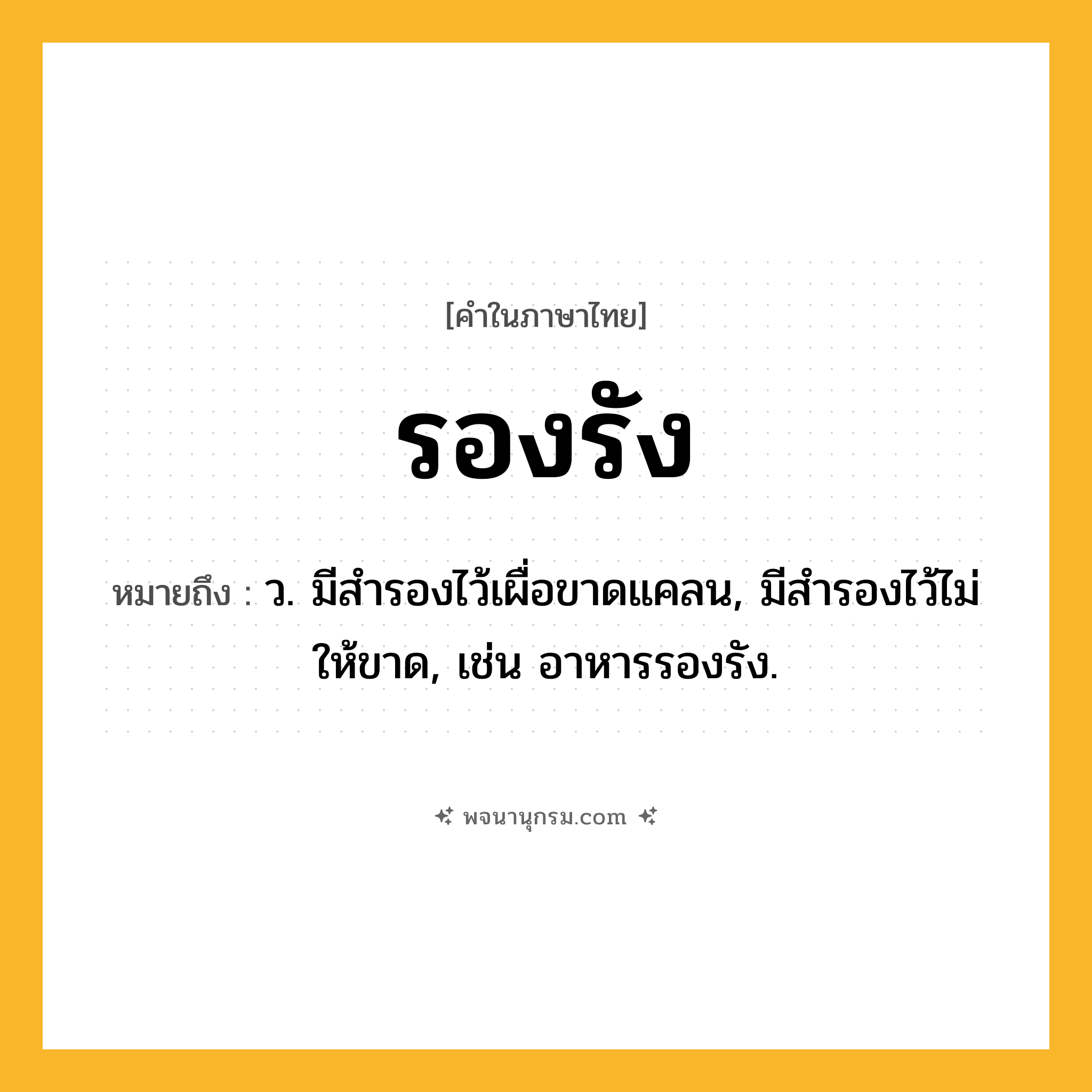 รองรัง ความหมาย หมายถึงอะไร?, คำในภาษาไทย รองรัง หมายถึง ว. มีสำรองไว้เผื่อขาดแคลน, มีสำรองไว้ไม่ให้ขาด, เช่น อาหารรองรัง.