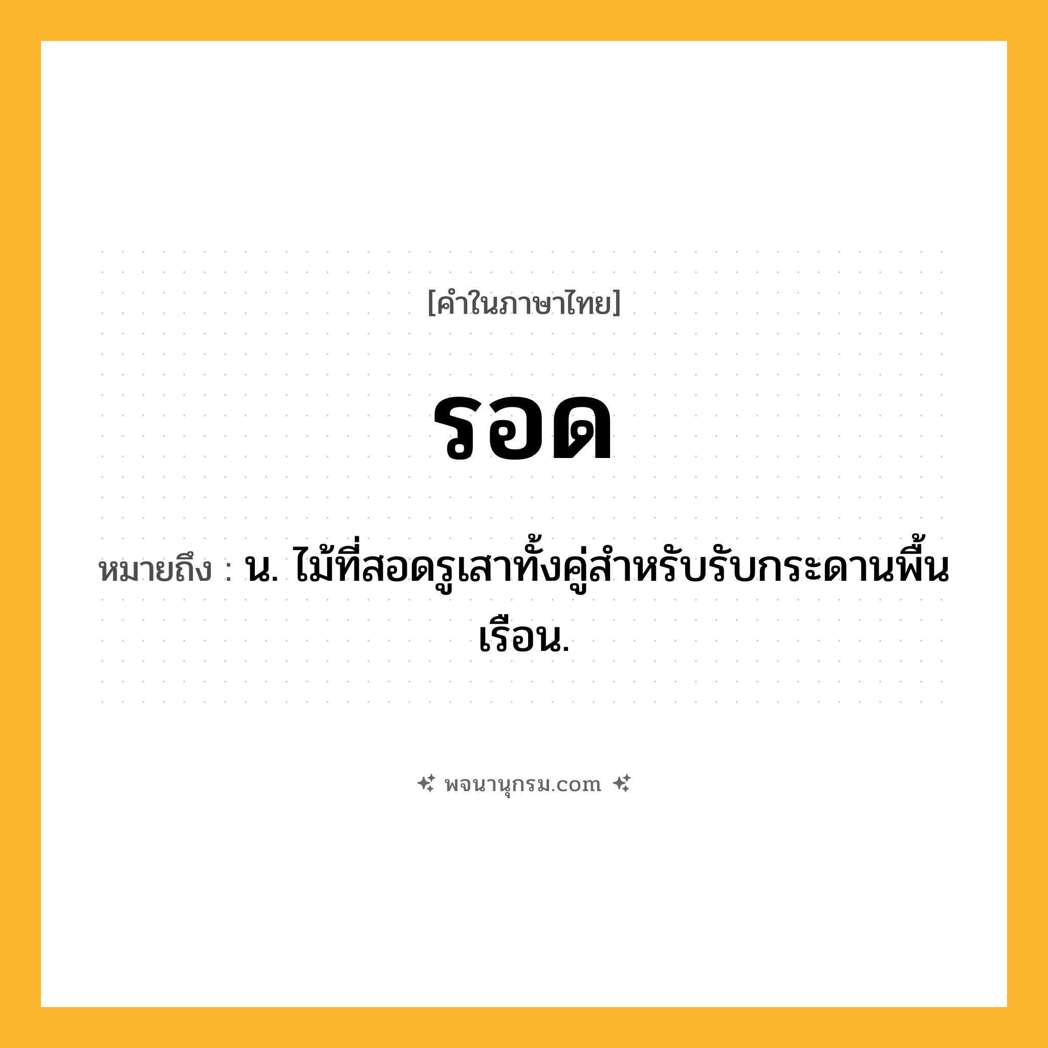 รอด ความหมาย หมายถึงอะไร?, คำในภาษาไทย รอด หมายถึง น. ไม้ที่สอดรูเสาทั้งคู่สําหรับรับกระดานพื้นเรือน.
