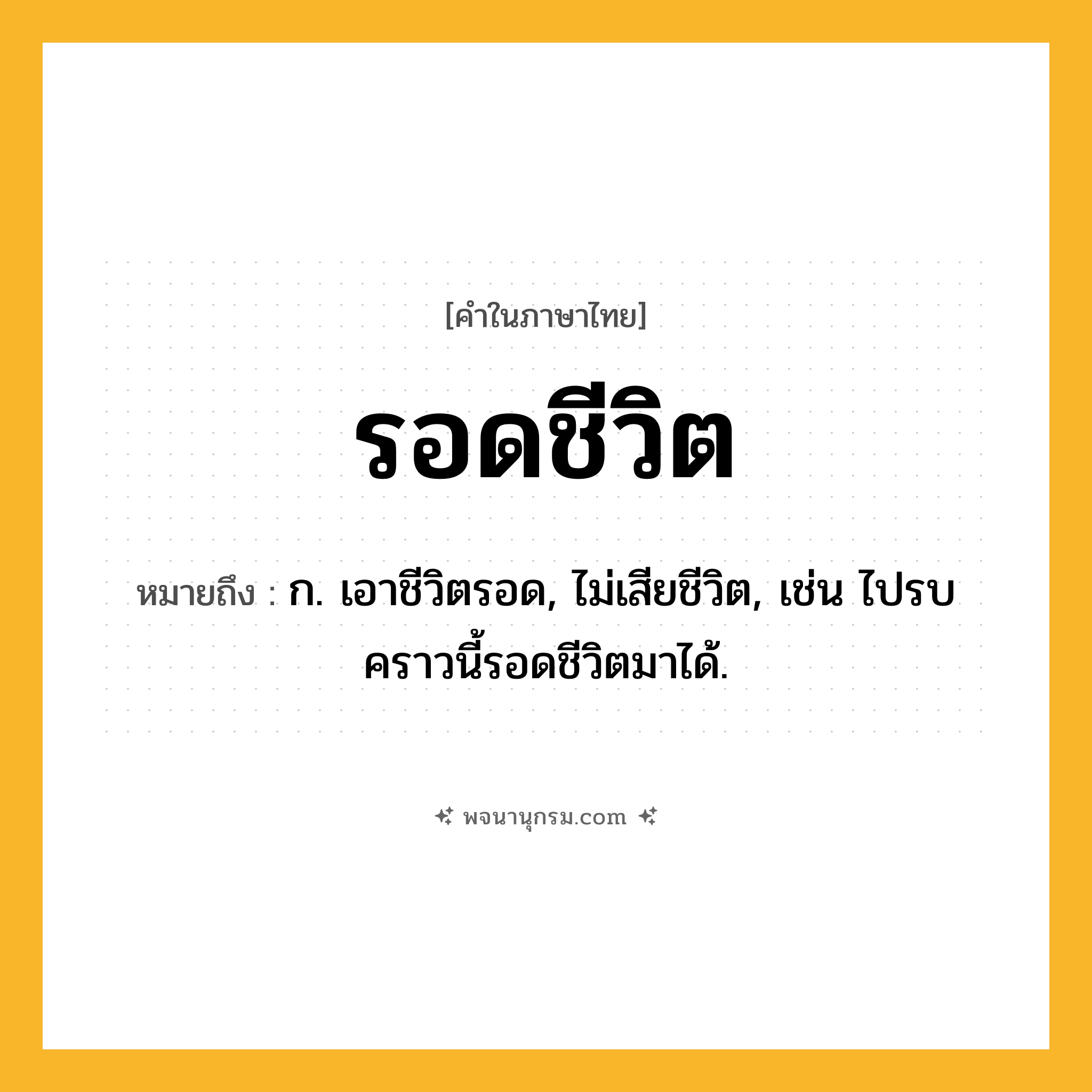 รอดชีวิต ความหมาย หมายถึงอะไร?, คำในภาษาไทย รอดชีวิต หมายถึง ก. เอาชีวิตรอด, ไม่เสียชีวิต, เช่น ไปรบคราวนี้รอดชีวิตมาได้.