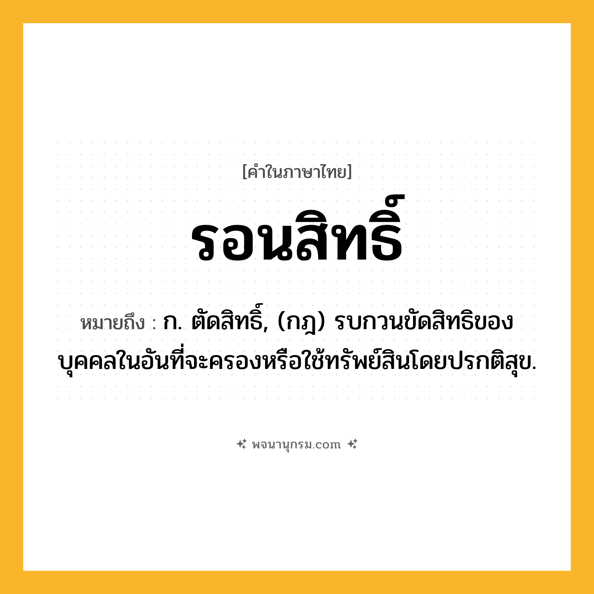 รอนสิทธิ์ ความหมาย หมายถึงอะไร?, คำในภาษาไทย รอนสิทธิ์ หมายถึง ก. ตัดสิทธิ์, (กฎ) รบกวนขัดสิทธิของบุคคลในอันที่จะครองหรือใช้ทรัพย์สินโดยปรกติสุข.
