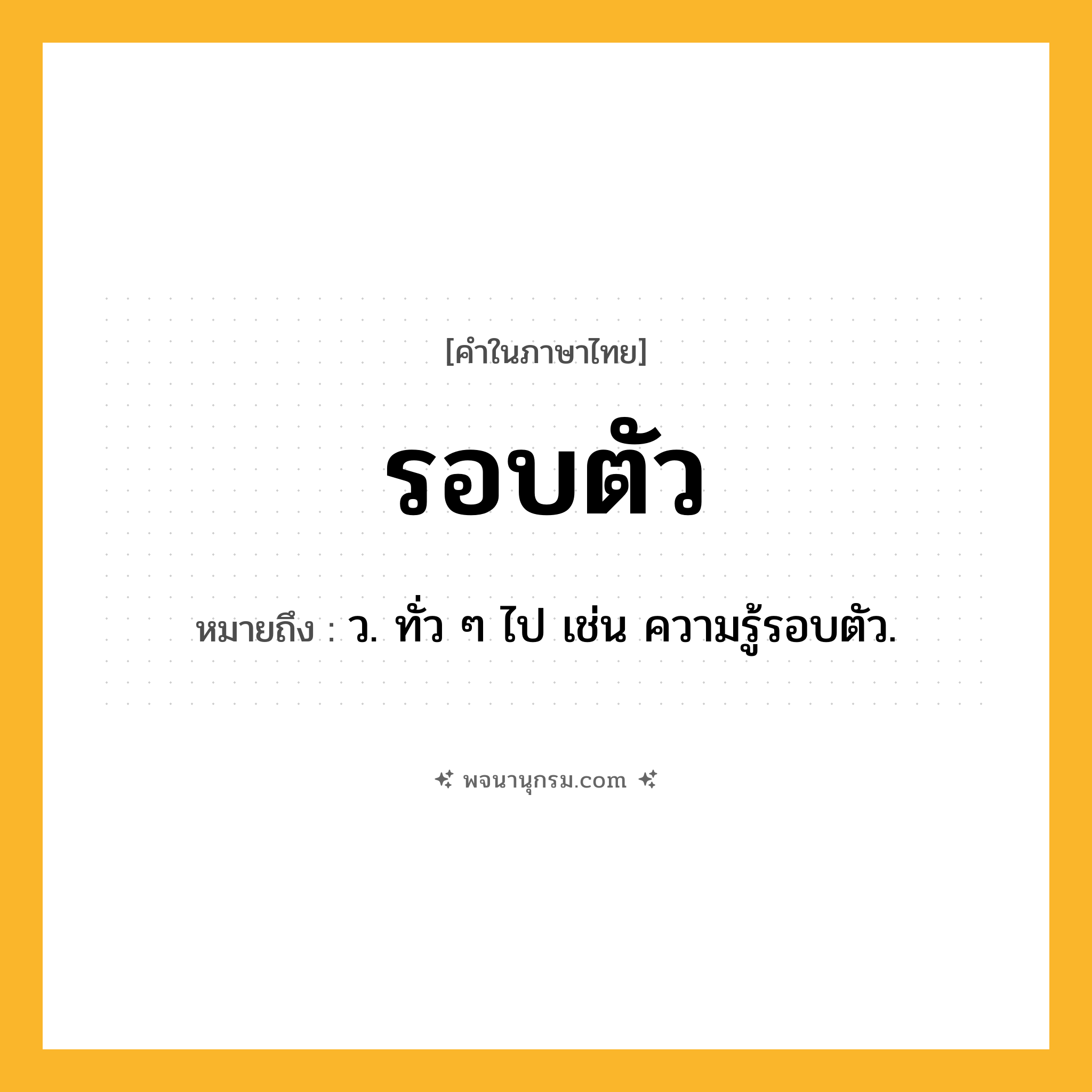 รอบตัว ความหมาย หมายถึงอะไร?, คำในภาษาไทย รอบตัว หมายถึง ว. ทั่ว ๆ ไป เช่น ความรู้รอบตัว.