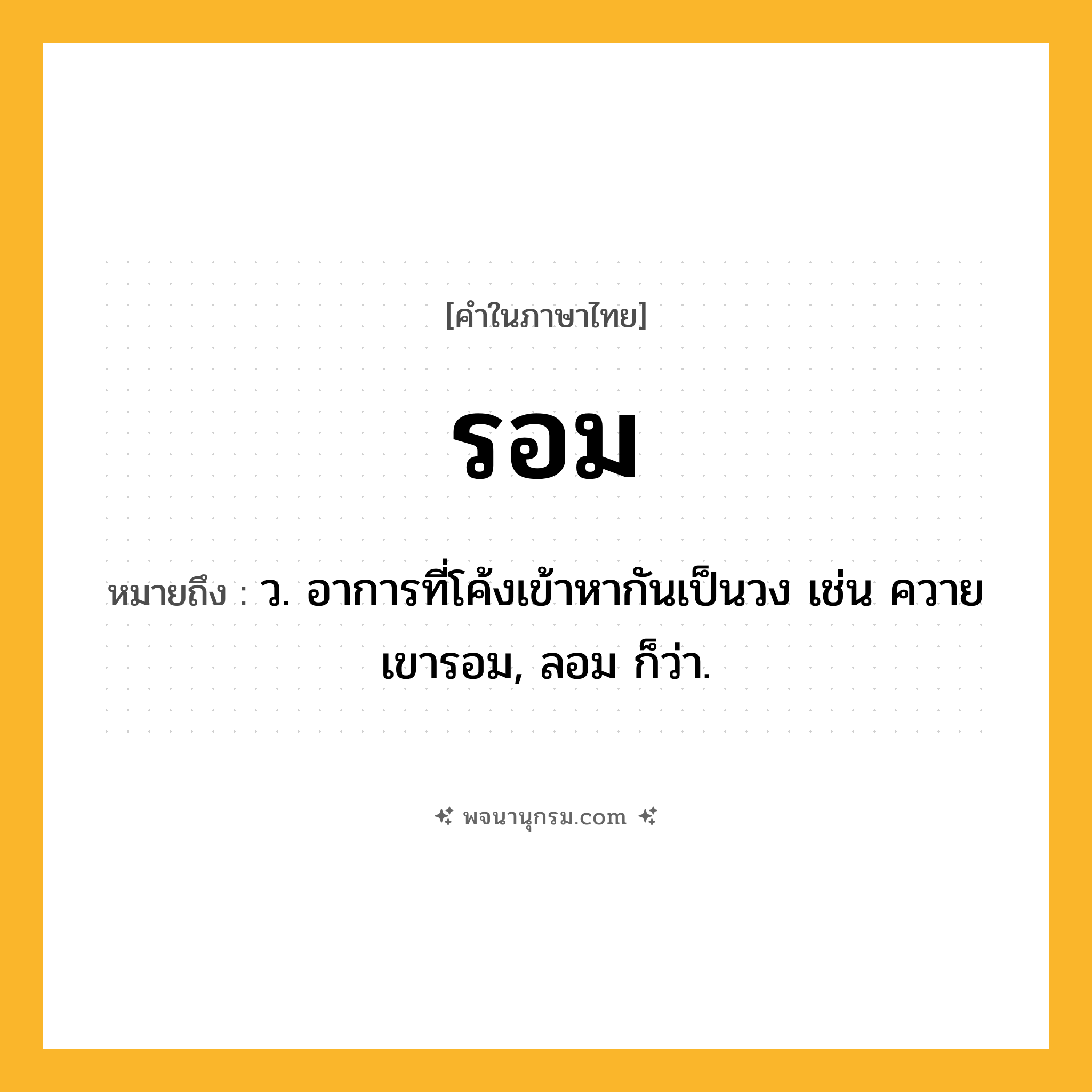 รอม ความหมาย หมายถึงอะไร?, คำในภาษาไทย รอม หมายถึง ว. อาการที่โค้งเข้าหากันเป็นวง เช่น ควายเขารอม, ลอม ก็ว่า.