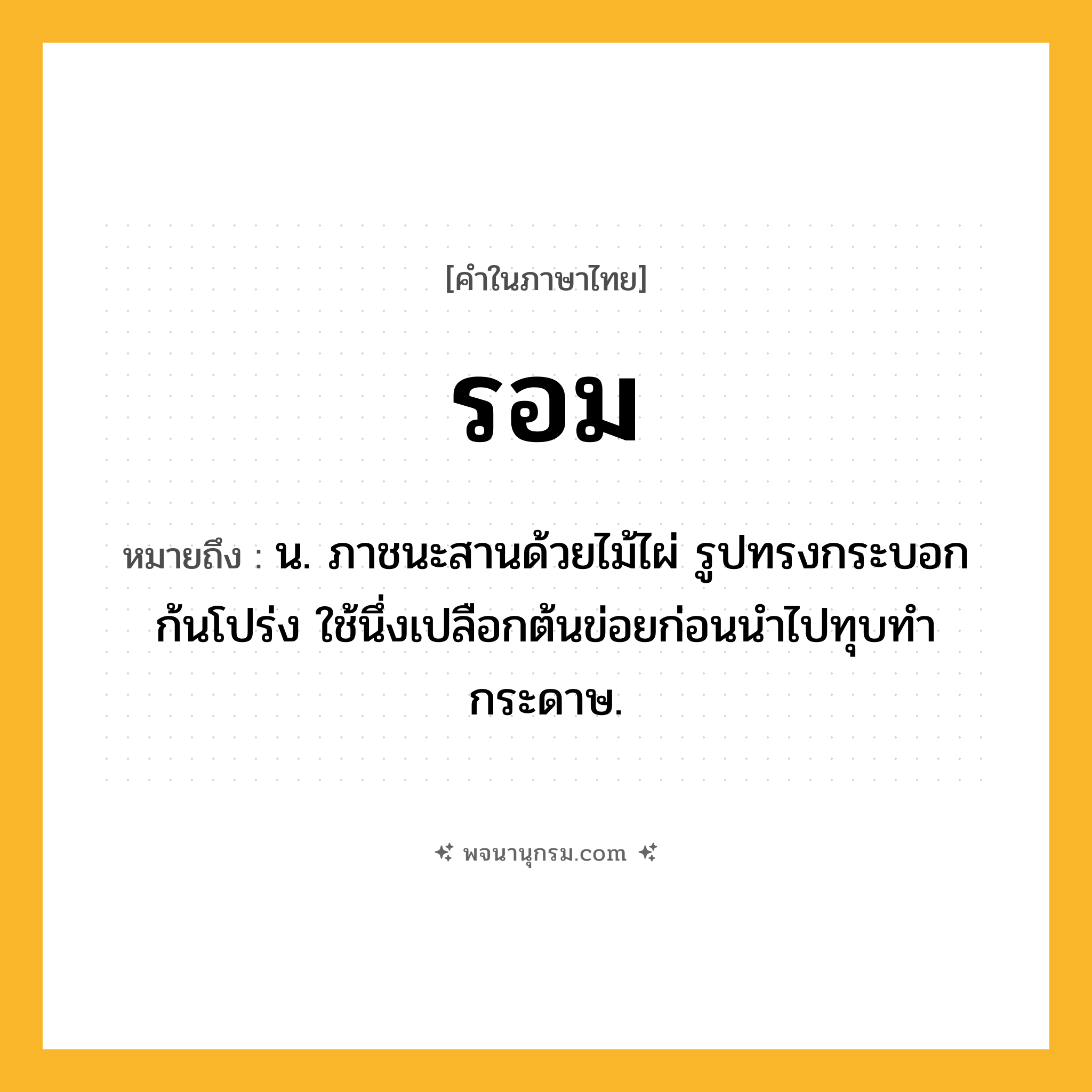 รอม ความหมาย หมายถึงอะไร?, คำในภาษาไทย รอม หมายถึง น. ภาชนะสานด้วยไม้ไผ่ รูปทรงกระบอก ก้นโปร่ง ใช้นึ่งเปลือกต้นข่อยก่อนนําไปทุบทํากระดาษ.