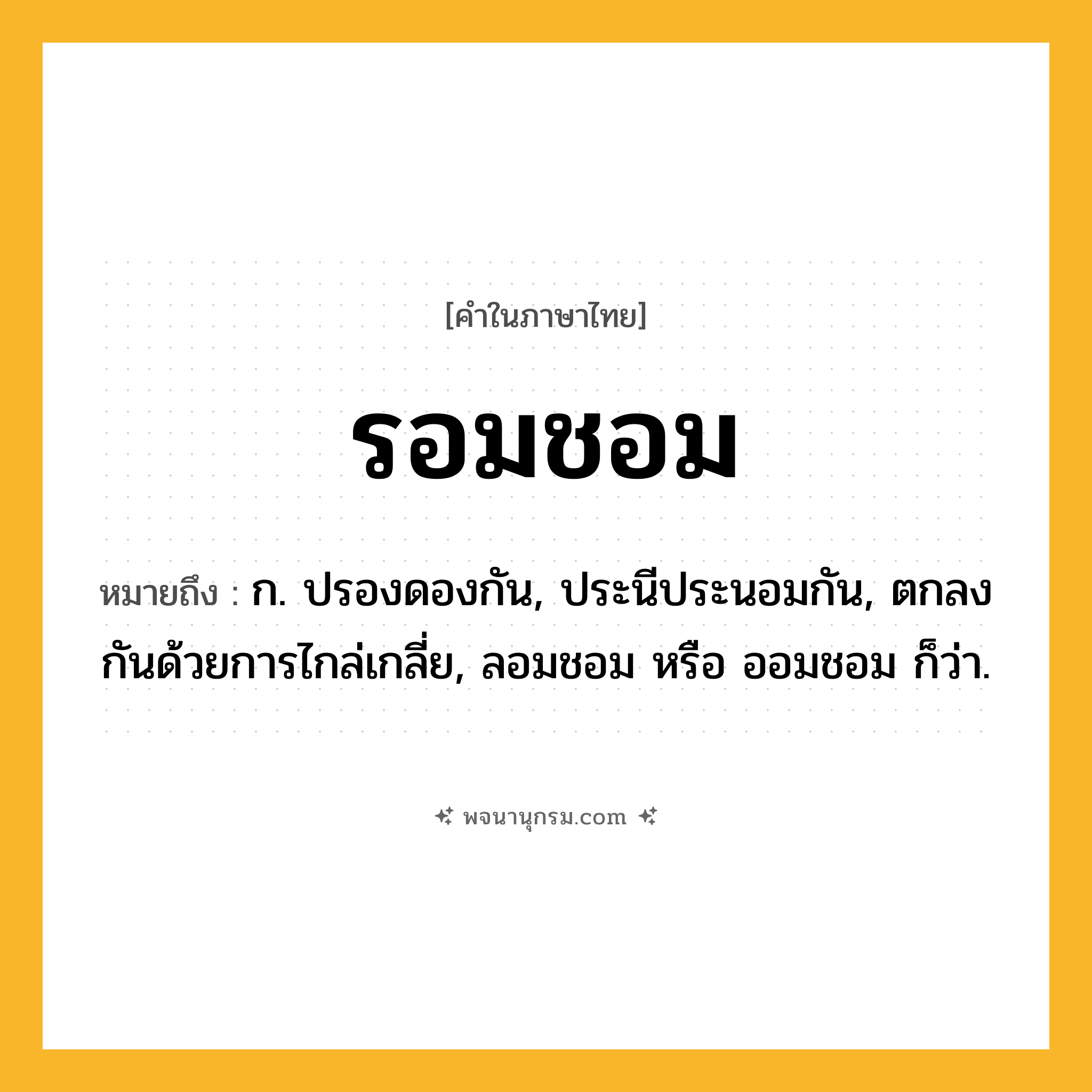 รอมชอม ความหมาย หมายถึงอะไร?, คำในภาษาไทย รอมชอม หมายถึง ก. ปรองดองกัน, ประนีประนอมกัน, ตกลงกันด้วยการไกล่เกลี่ย, ลอมชอม หรือ ออมชอม ก็ว่า.