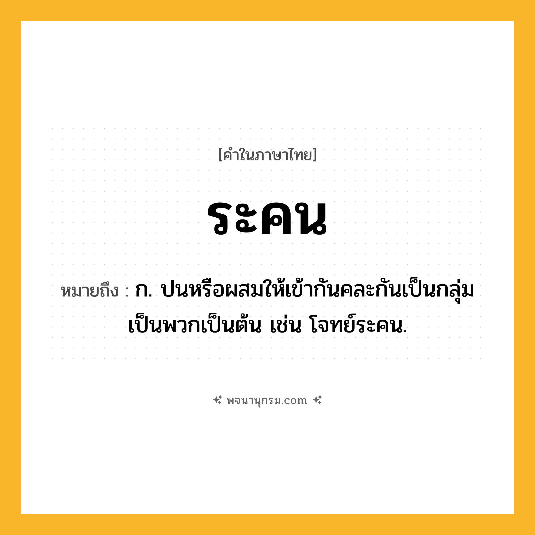 ระคน ความหมาย หมายถึงอะไร?, คำในภาษาไทย ระคน หมายถึง ก. ปนหรือผสมให้เข้ากันคละกันเป็นกลุ่มเป็นพวกเป็นต้น เช่น โจทย์ระคน.