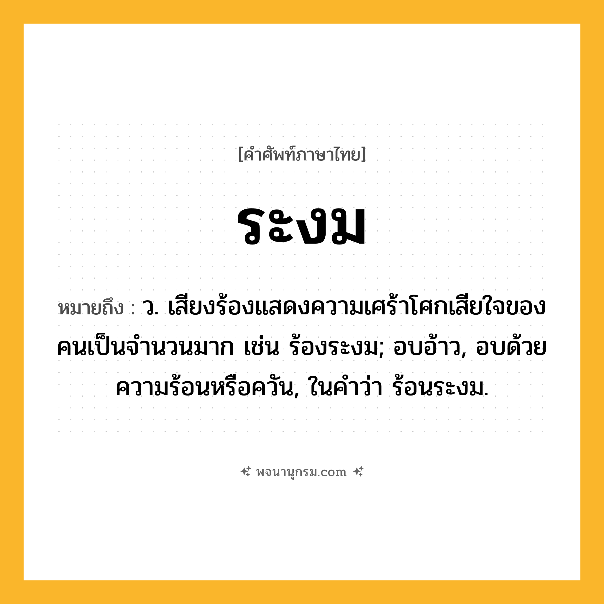 ระงม ความหมาย หมายถึงอะไร?, คำในภาษาไทย ระงม หมายถึง ว. เสียงร้องแสดงความเศร้าโศกเสียใจของคนเป็นจํานวนมาก เช่น ร้องระงม; อบอ้าว, อบด้วยความร้อนหรือควัน, ในคําว่า ร้อนระงม.