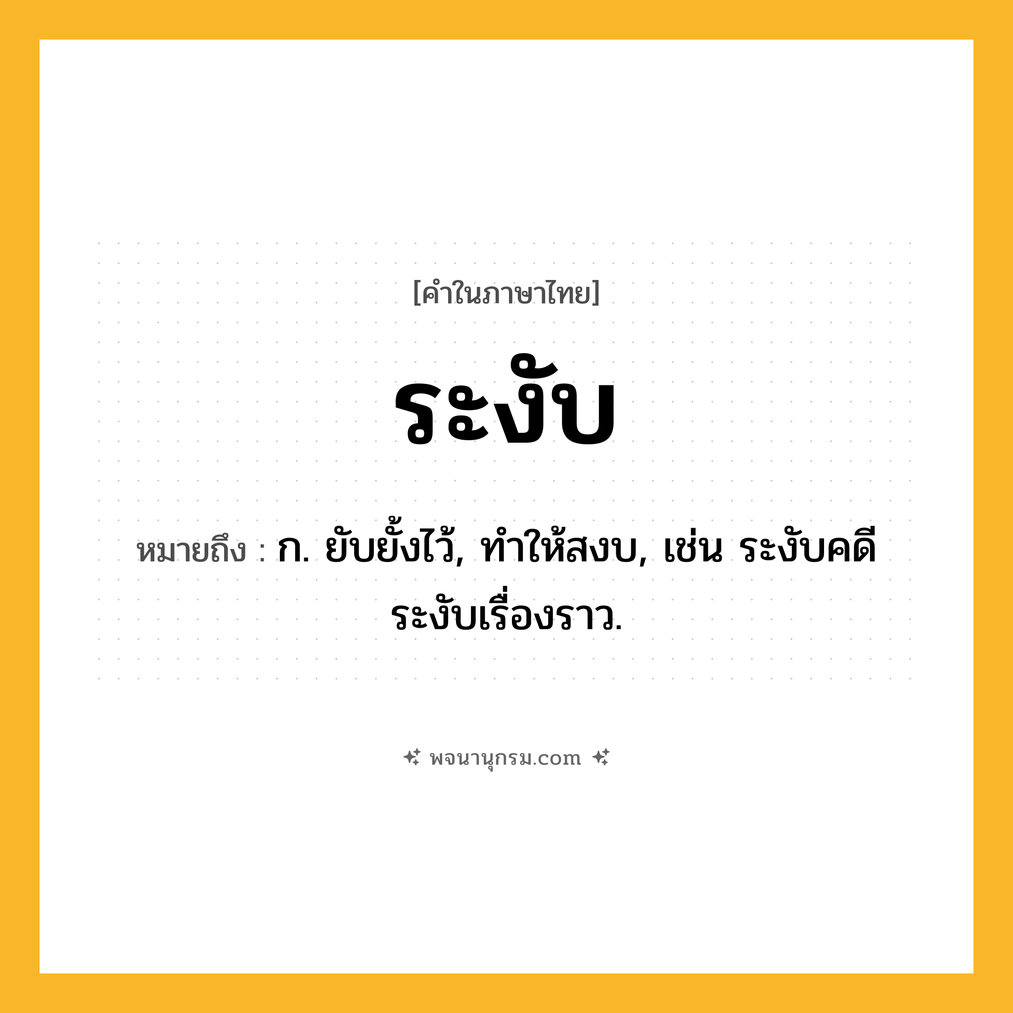 ระงับ ความหมาย หมายถึงอะไร?, คำในภาษาไทย ระงับ หมายถึง ก. ยับยั้งไว้, ทําให้สงบ, เช่น ระงับคดี ระงับเรื่องราว.