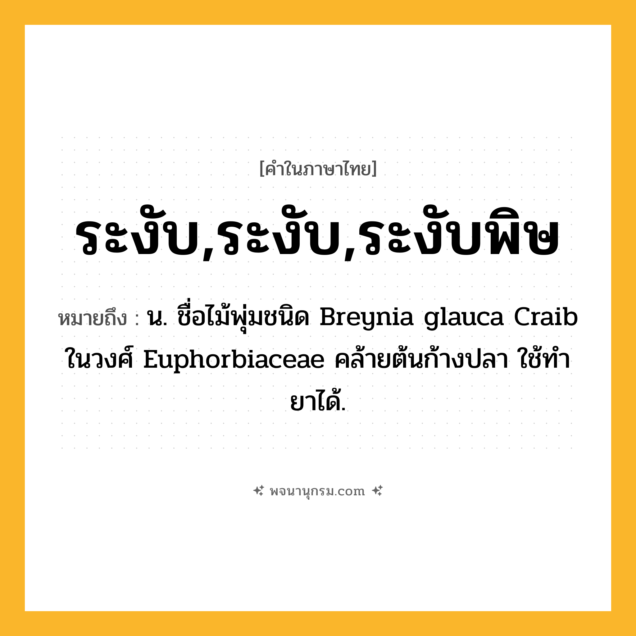 ระงับ,ระงับ,ระงับพิษ ความหมาย หมายถึงอะไร?, คำในภาษาไทย ระงับ,ระงับ,ระงับพิษ หมายถึง น. ชื่อไม้พุ่มชนิด Breynia glauca Craib ในวงศ์ Euphorbiaceae คล้ายต้นก้างปลา ใช้ทํายาได้.