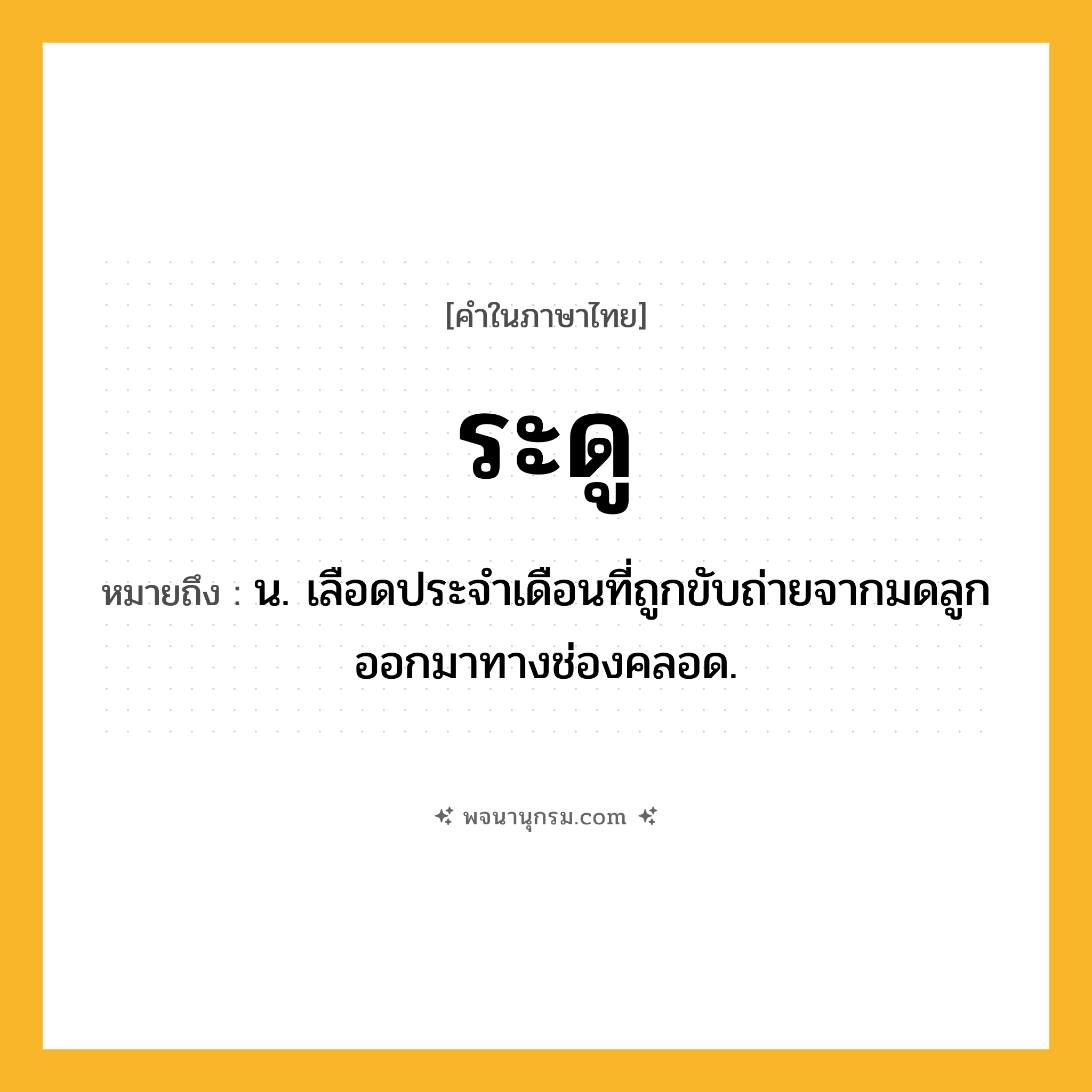 ระดู ความหมาย หมายถึงอะไร?, คำในภาษาไทย ระดู หมายถึง น. เลือดประจําเดือนที่ถูกขับถ่ายจากมดลูกออกมาทางช่องคลอด.