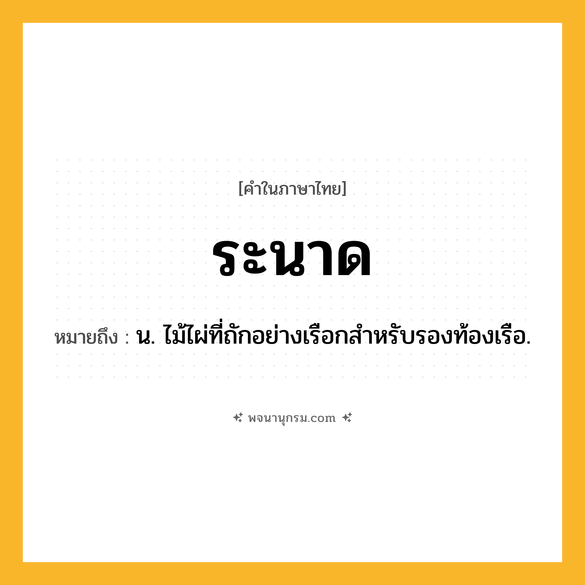 ระนาด ความหมาย หมายถึงอะไร?, คำในภาษาไทย ระนาด หมายถึง น. ไม้ไผ่ที่ถักอย่างเรือกสําหรับรองท้องเรือ.
