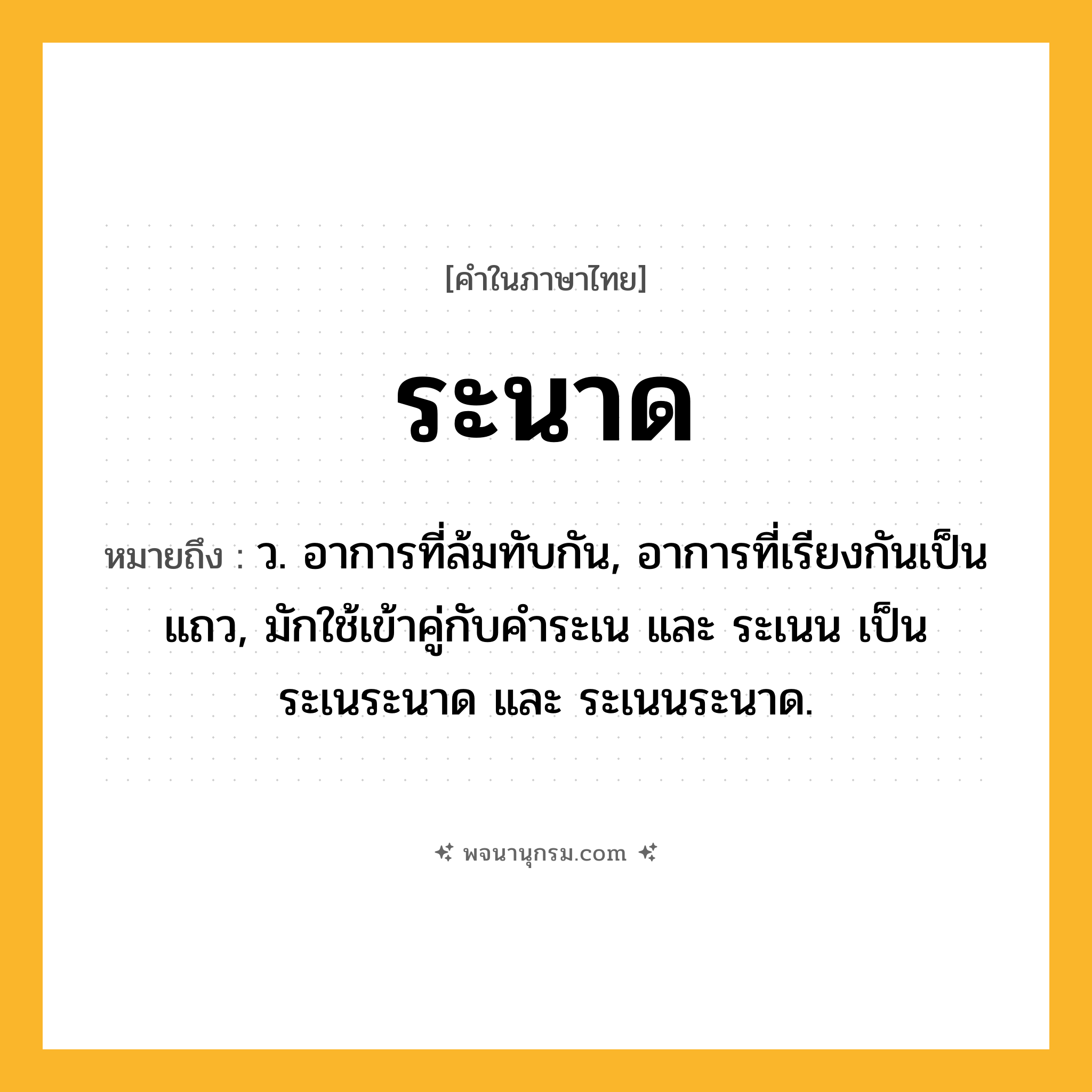 ระนาด ความหมาย หมายถึงอะไร?, คำในภาษาไทย ระนาด หมายถึง ว. อาการที่ล้มทับกัน, อาการที่เรียงกันเป็นแถว, มักใช้เข้าคู่กับคำระเน และ ระเนน เป็น ระเนระนาด และ ระเนนระนาด.