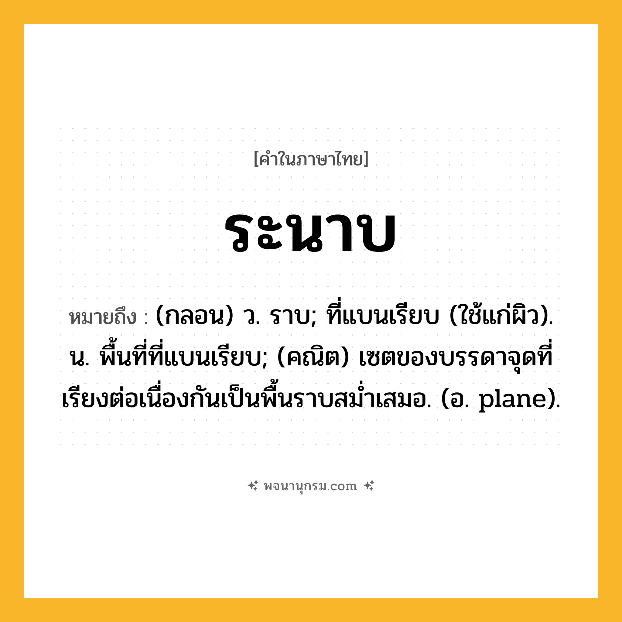 ระนาบ ความหมาย หมายถึงอะไร?, คำในภาษาไทย ระนาบ หมายถึง (กลอน) ว. ราบ; ที่แบนเรียบ (ใช้แก่ผิว). น. พื้นที่ที่แบนเรียบ; (คณิต) เซตของบรรดาจุดที่เรียงต่อเนื่องกันเป็นพื้นราบสมํ่าเสมอ. (อ. plane).