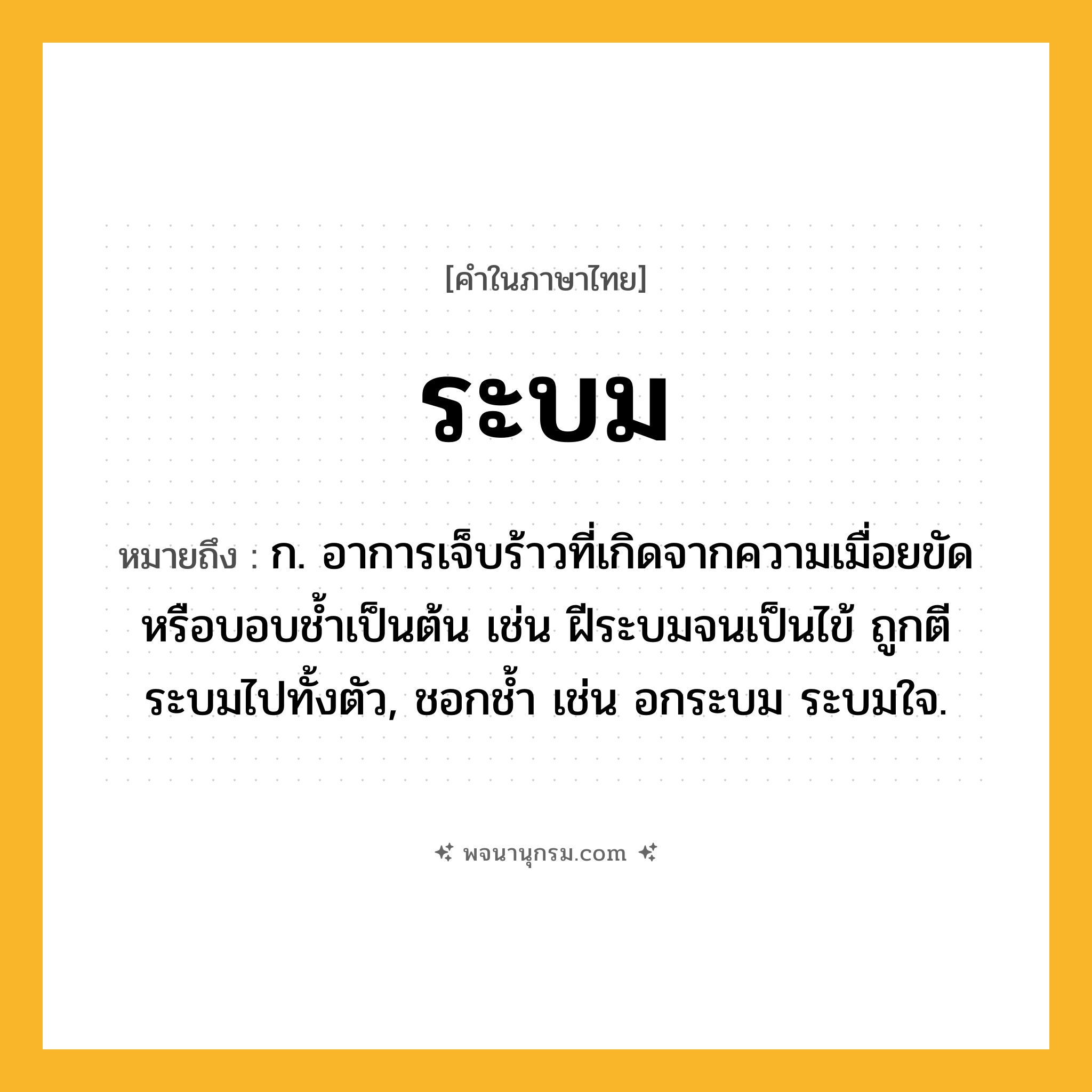 ระบม ความหมาย หมายถึงอะไร?, คำในภาษาไทย ระบม หมายถึง ก. อาการเจ็บร้าวที่เกิดจากความเมื่อยขัดหรือบอบชํ้าเป็นต้น เช่น ฝีระบมจนเป็นไข้ ถูกตีระบมไปทั้งตัว, ชอกช้ำ เช่น อกระบม ระบมใจ.