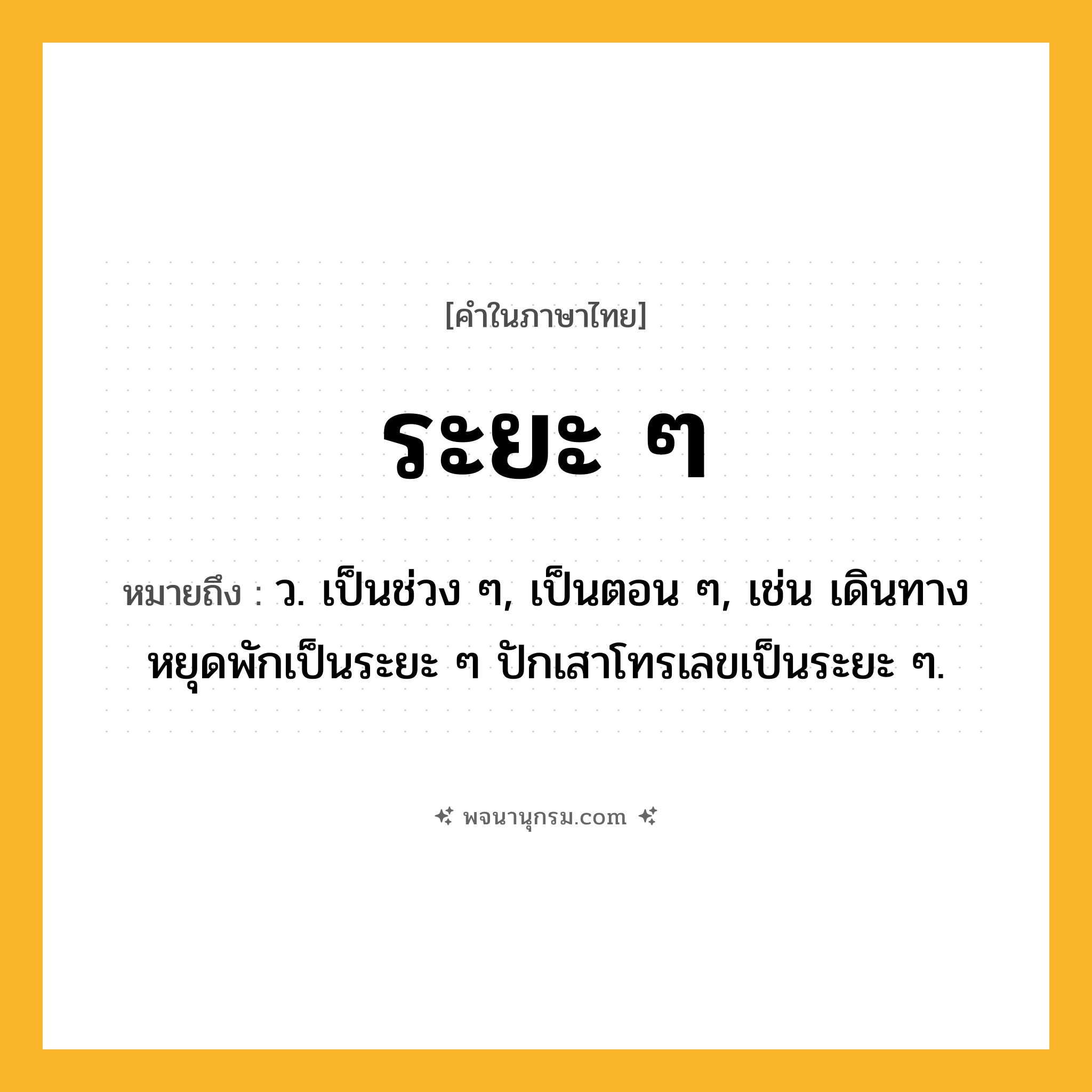 ระยะ ๆ ความหมาย หมายถึงอะไร?, คำในภาษาไทย ระยะ ๆ หมายถึง ว. เป็นช่วง ๆ, เป็นตอน ๆ, เช่น เดินทางหยุดพักเป็นระยะ ๆ ปักเสาโทรเลขเป็นระยะ ๆ.