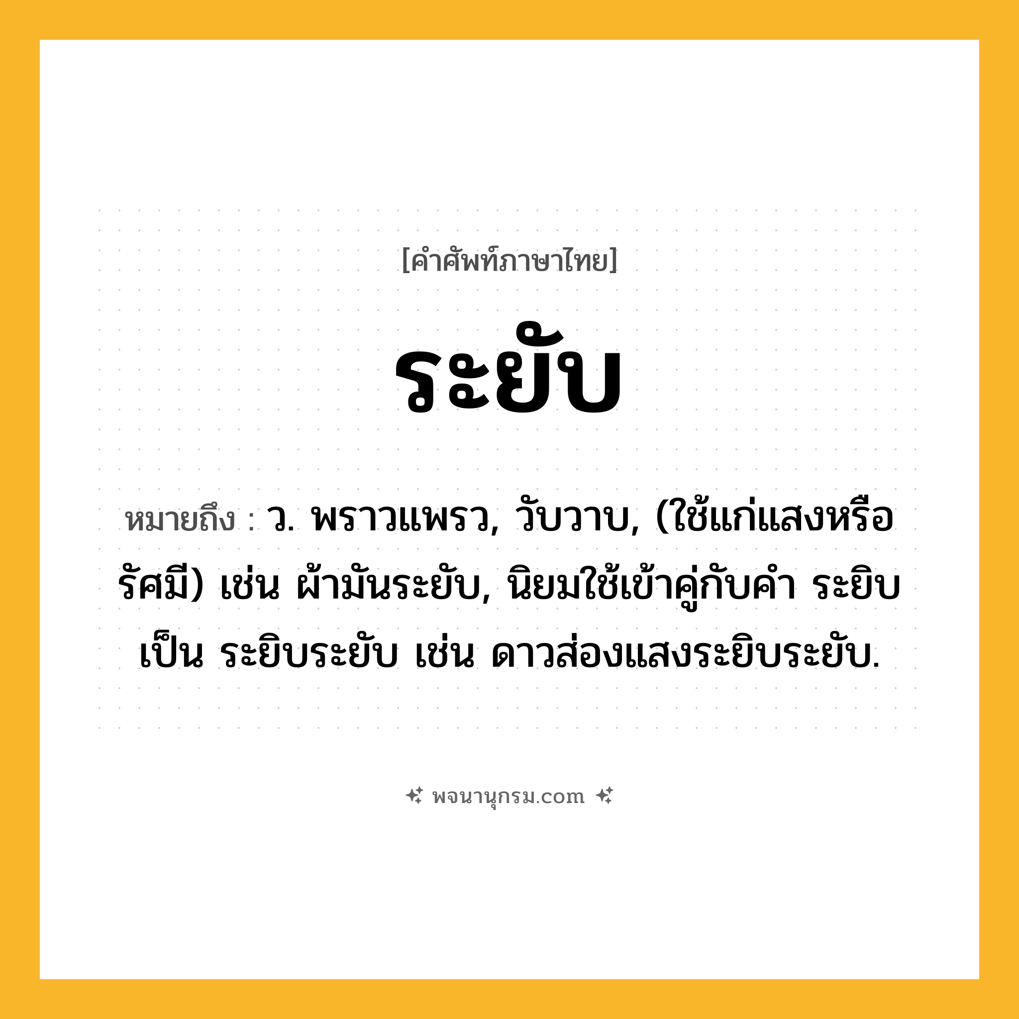 ระยับ ความหมาย หมายถึงอะไร?, คำในภาษาไทย ระยับ หมายถึง ว. พราวแพรว, วับวาบ, (ใช้แก่แสงหรือรัศมี) เช่น ผ้ามันระยับ, นิยมใช้เข้าคู่กับคำ ระยิบ เป็น ระยิบระยับ เช่น ดาวส่องแสงระยิบระยับ.