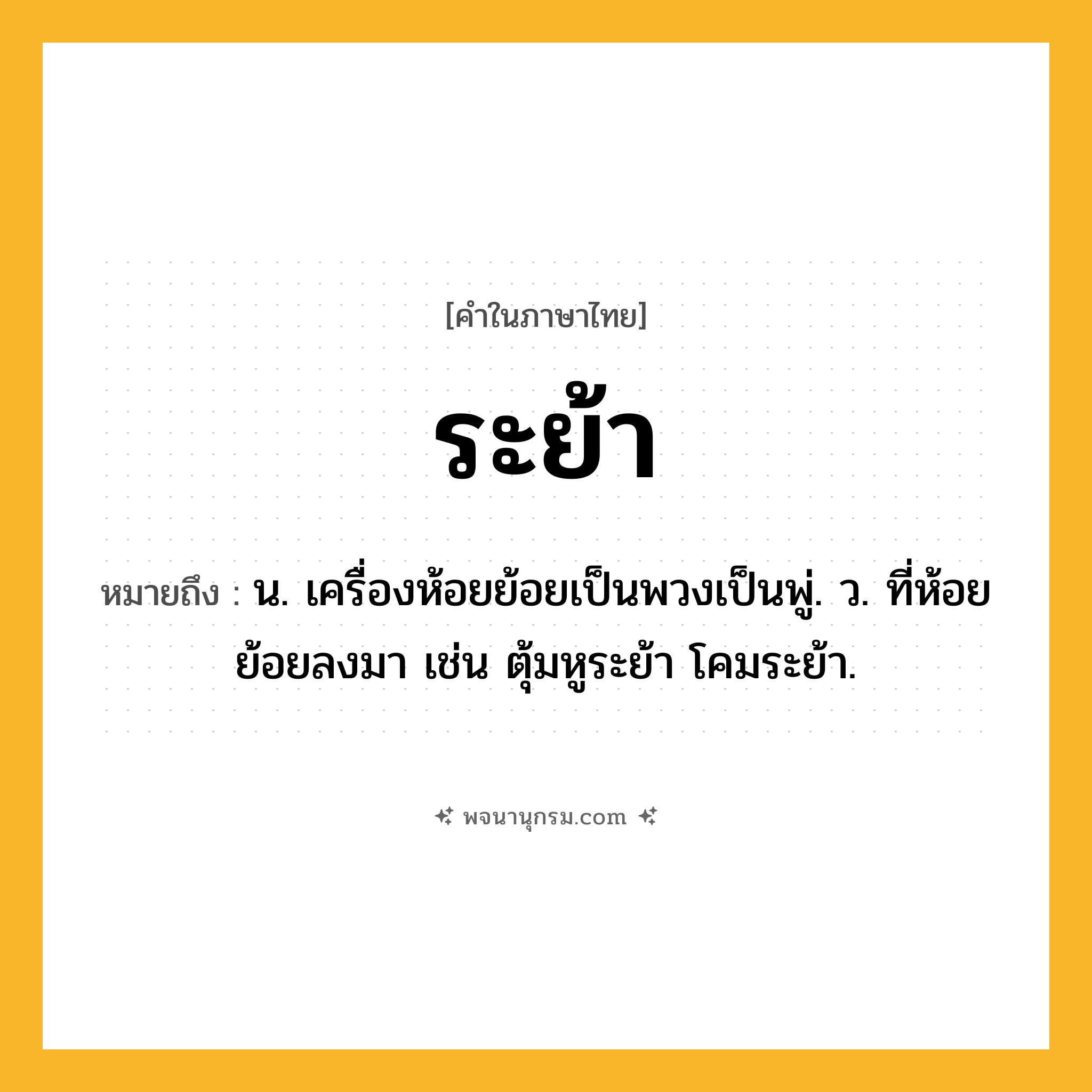ระย้า ความหมาย หมายถึงอะไร?, คำในภาษาไทย ระย้า หมายถึง น. เครื่องห้อยย้อยเป็นพวงเป็นพู่. ว. ที่ห้อยย้อยลงมา เช่น ตุ้มหูระย้า โคมระย้า.