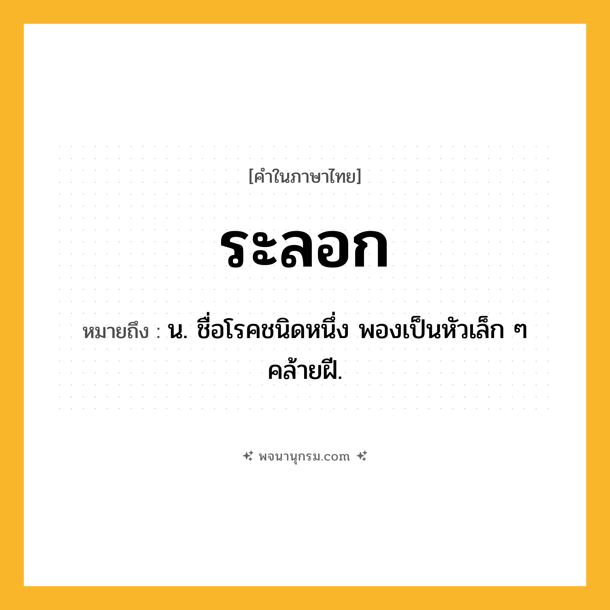 ระลอก ความหมาย หมายถึงอะไร?, คำในภาษาไทย ระลอก หมายถึง น. ชื่อโรคชนิดหนึ่ง พองเป็นหัวเล็ก ๆ คล้ายฝี.
