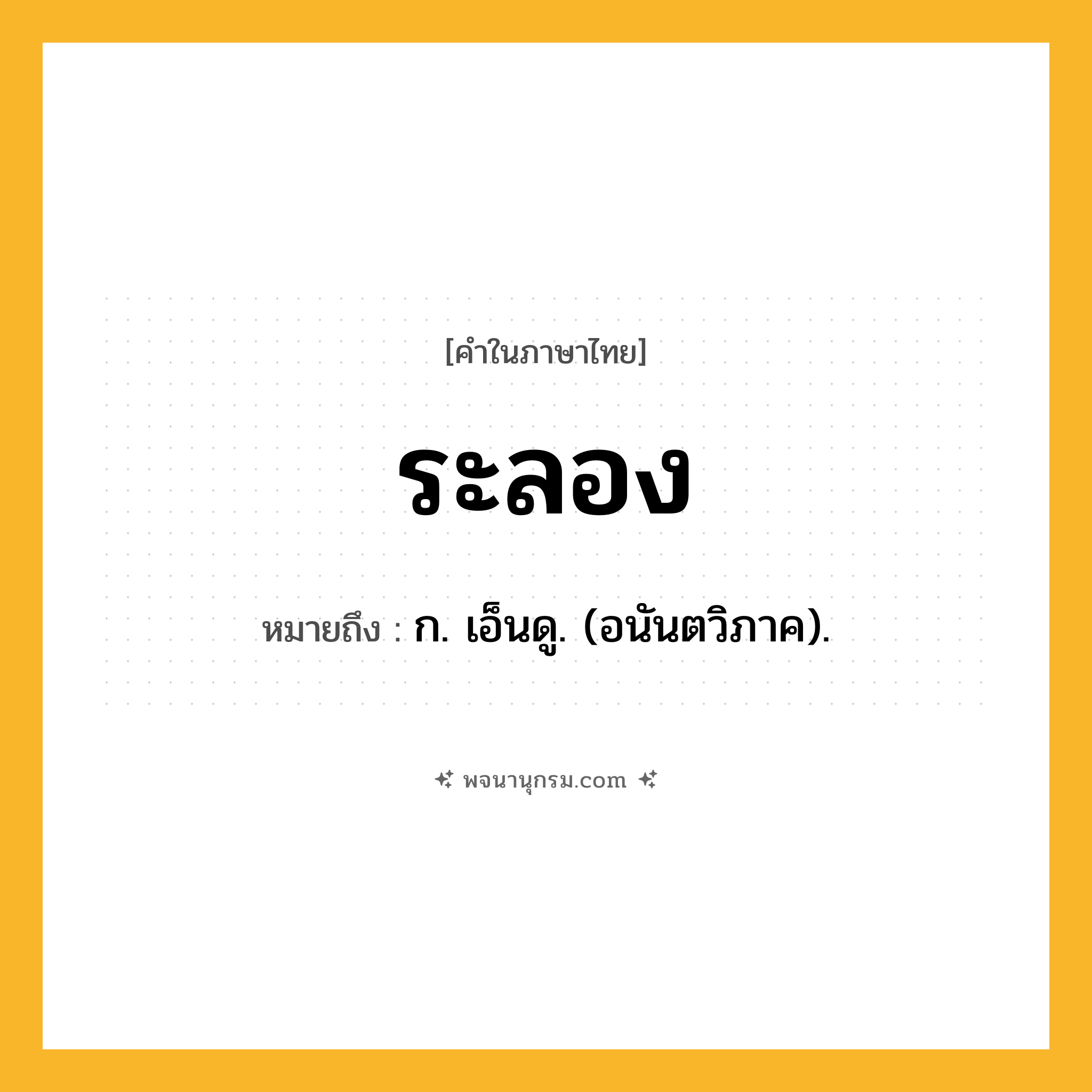 ระลอง ความหมาย หมายถึงอะไร?, คำในภาษาไทย ระลอง หมายถึง ก. เอ็นดู. (อนันตวิภาค).