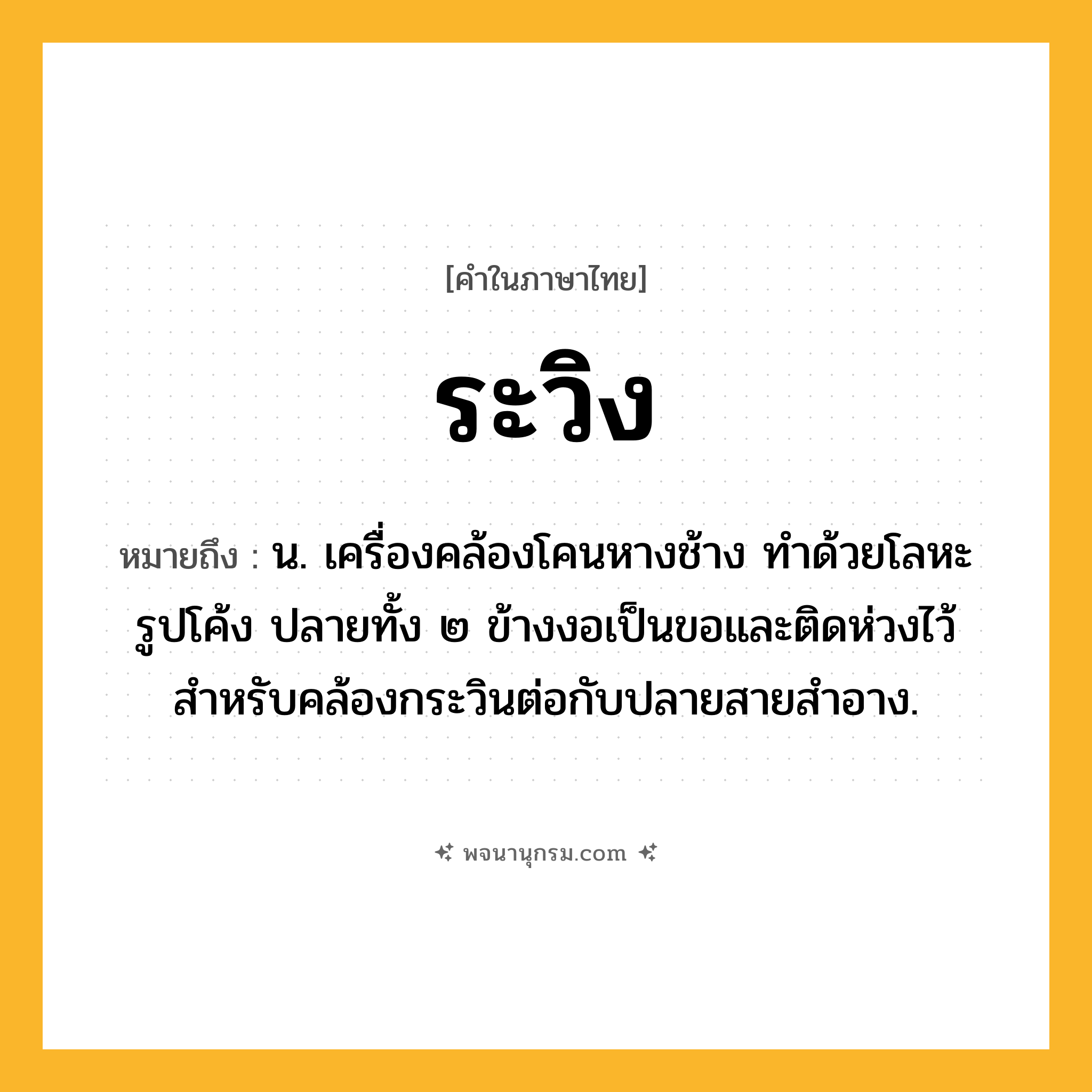 ระวิง ความหมาย หมายถึงอะไร?, คำในภาษาไทย ระวิง หมายถึง น. เครื่องคล้องโคนหางช้าง ทำด้วยโลหะรูปโค้ง ปลายทั้ง ๒ ข้างงอเป็นขอและติดห่วงไว้สำหรับคล้องกระวินต่อกับปลายสายสำอาง.