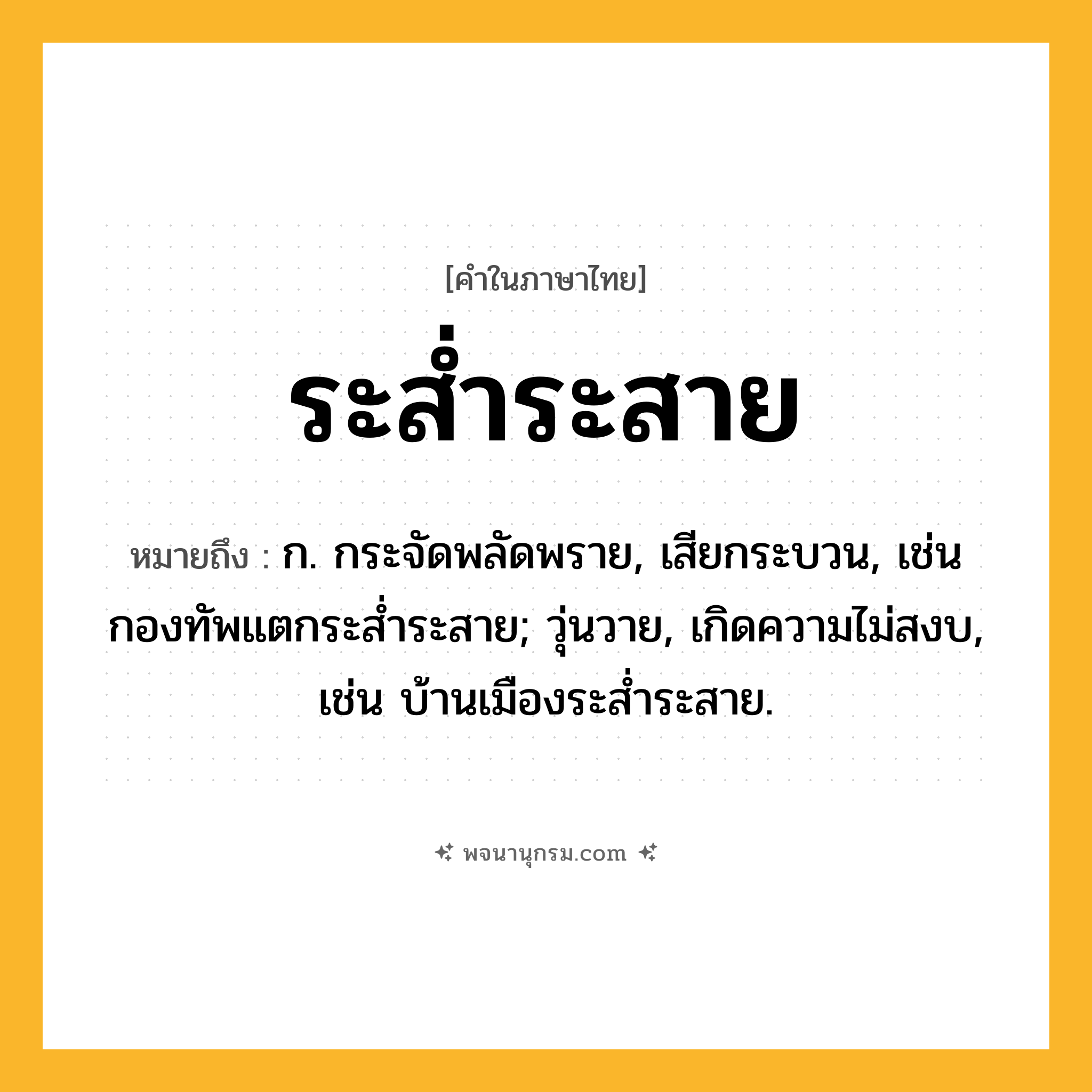 ระส่ำระสาย ความหมาย หมายถึงอะไร?, คำในภาษาไทย ระส่ำระสาย หมายถึง ก. กระจัดพลัดพราย, เสียกระบวน, เช่น กองทัพแตกระส่ำระสาย; วุ่นวาย, เกิดความไม่สงบ, เช่น บ้านเมืองระส่ำระสาย.