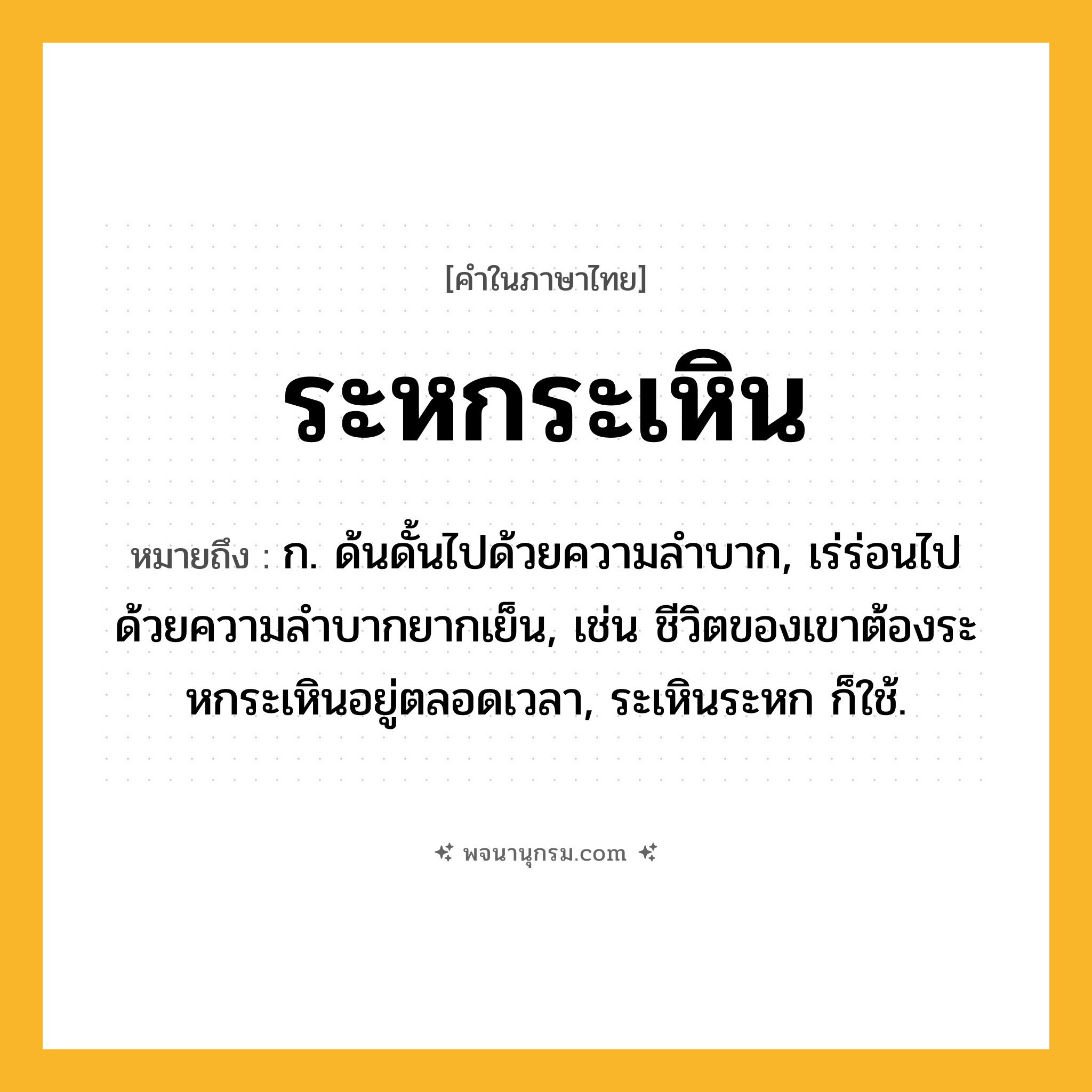 ระหกระเหิน ความหมาย หมายถึงอะไร?, คำในภาษาไทย ระหกระเหิน หมายถึง ก. ด้นดั้นไปด้วยความลําบาก, เร่ร่อนไปด้วยความลําบากยากเย็น, เช่น ชีวิตของเขาต้องระหกระเหินอยู่ตลอดเวลา, ระเหินระหก ก็ใช้.