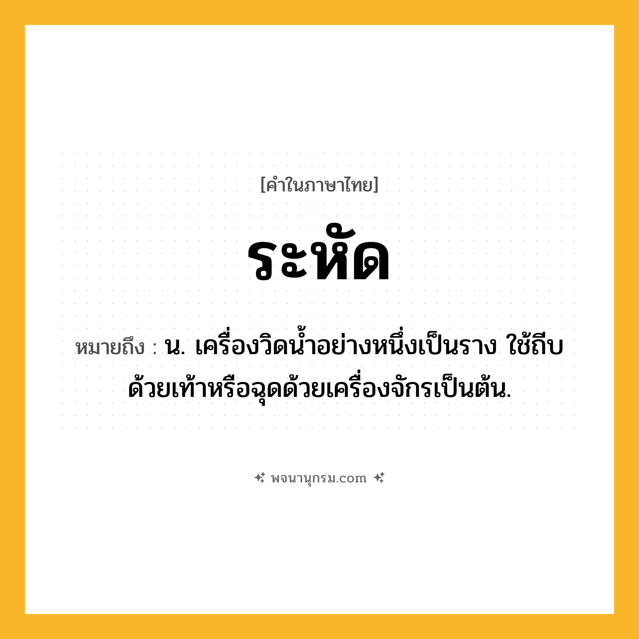 ระหัด ความหมาย หมายถึงอะไร?, คำในภาษาไทย ระหัด หมายถึง น. เครื่องวิดนํ้าอย่างหนึ่งเป็นราง ใช้ถีบด้วยเท้าหรือฉุดด้วยเครื่องจักรเป็นต้น.
