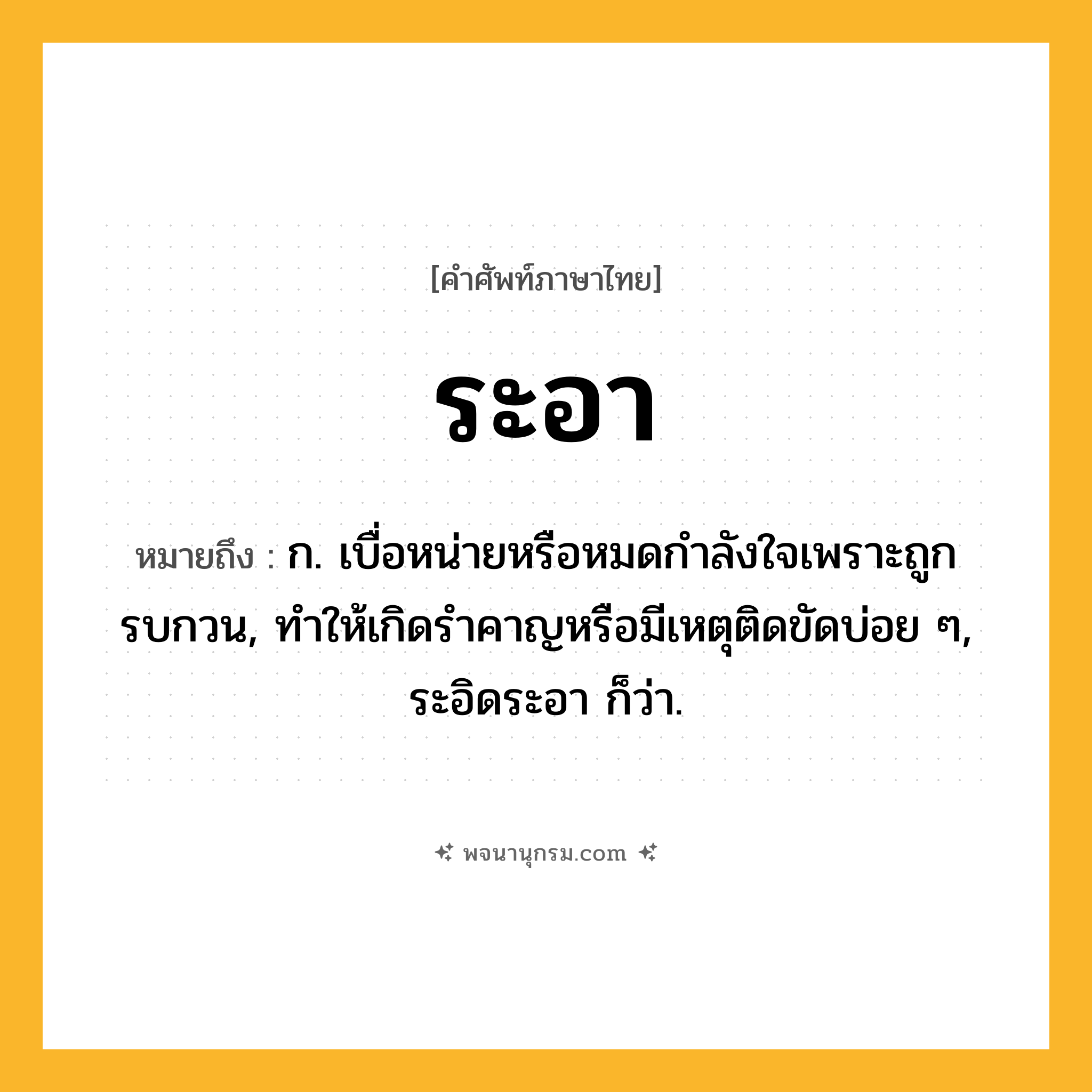 ระอา ความหมาย หมายถึงอะไร?, คำในภาษาไทย ระอา หมายถึง ก. เบื่อหน่ายหรือหมดกําลังใจเพราะถูกรบกวน, ทําให้เกิดรําคาญหรือมีเหตุติดขัดบ่อย ๆ, ระอิดระอา ก็ว่า.