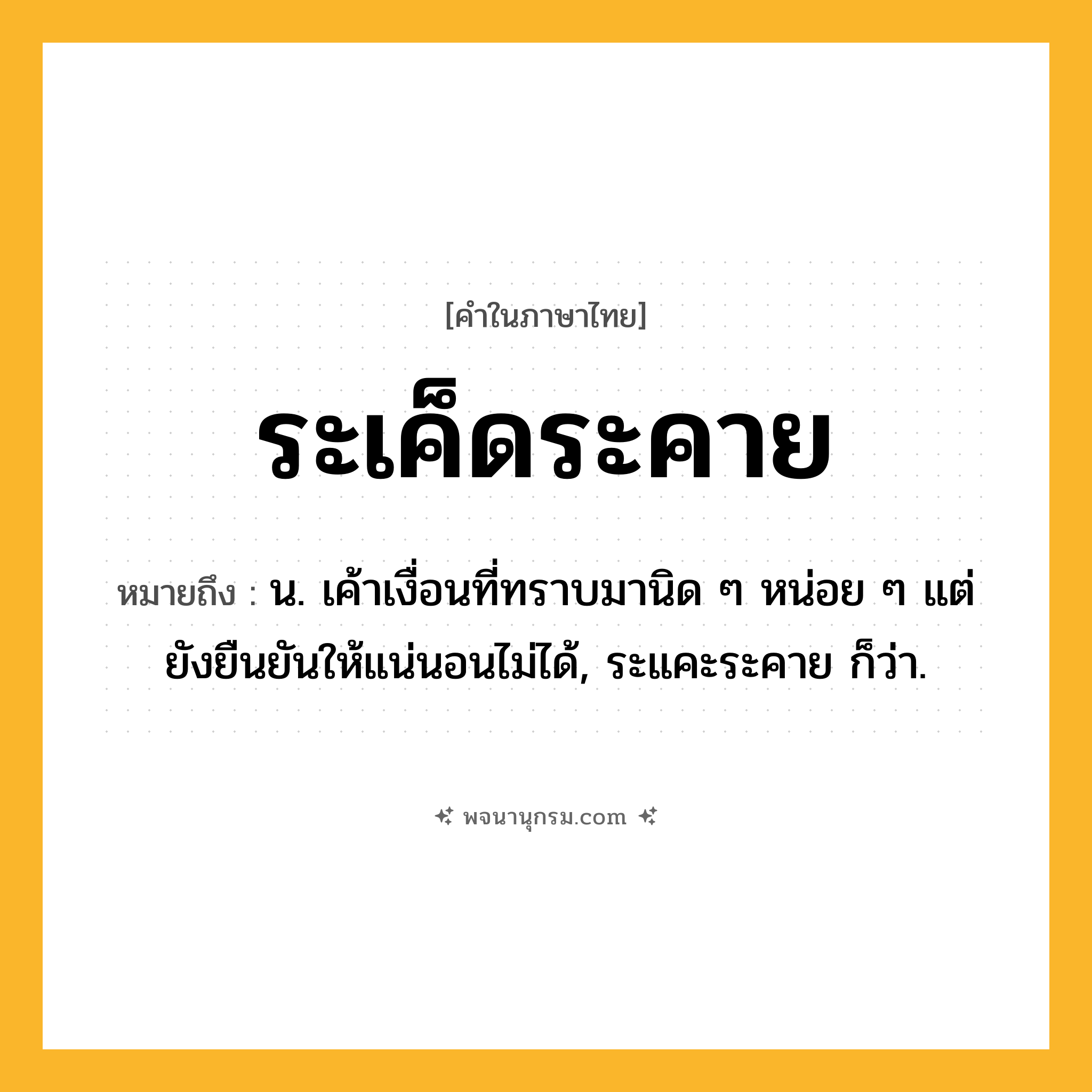 ระเค็ดระคาย ความหมาย หมายถึงอะไร?, คำในภาษาไทย ระเค็ดระคาย หมายถึง น. เค้าเงื่อนที่ทราบมานิด ๆ หน่อย ๆ แต่ยังยืนยันให้แน่นอนไม่ได้, ระแคะระคาย ก็ว่า.