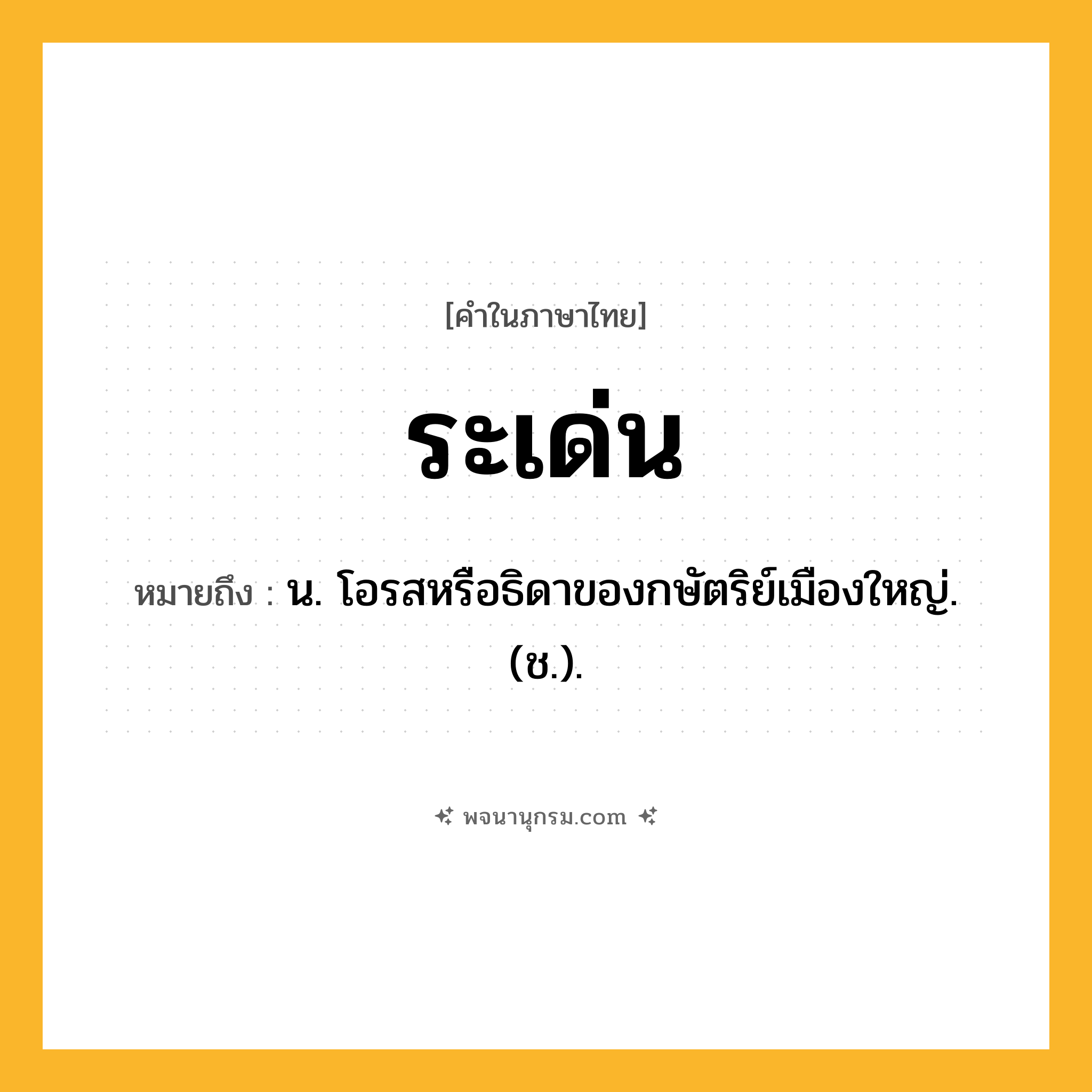 ระเด่น ความหมาย หมายถึงอะไร?, คำในภาษาไทย ระเด่น หมายถึง น. โอรสหรือธิดาของกษัตริย์เมืองใหญ่. (ช.).