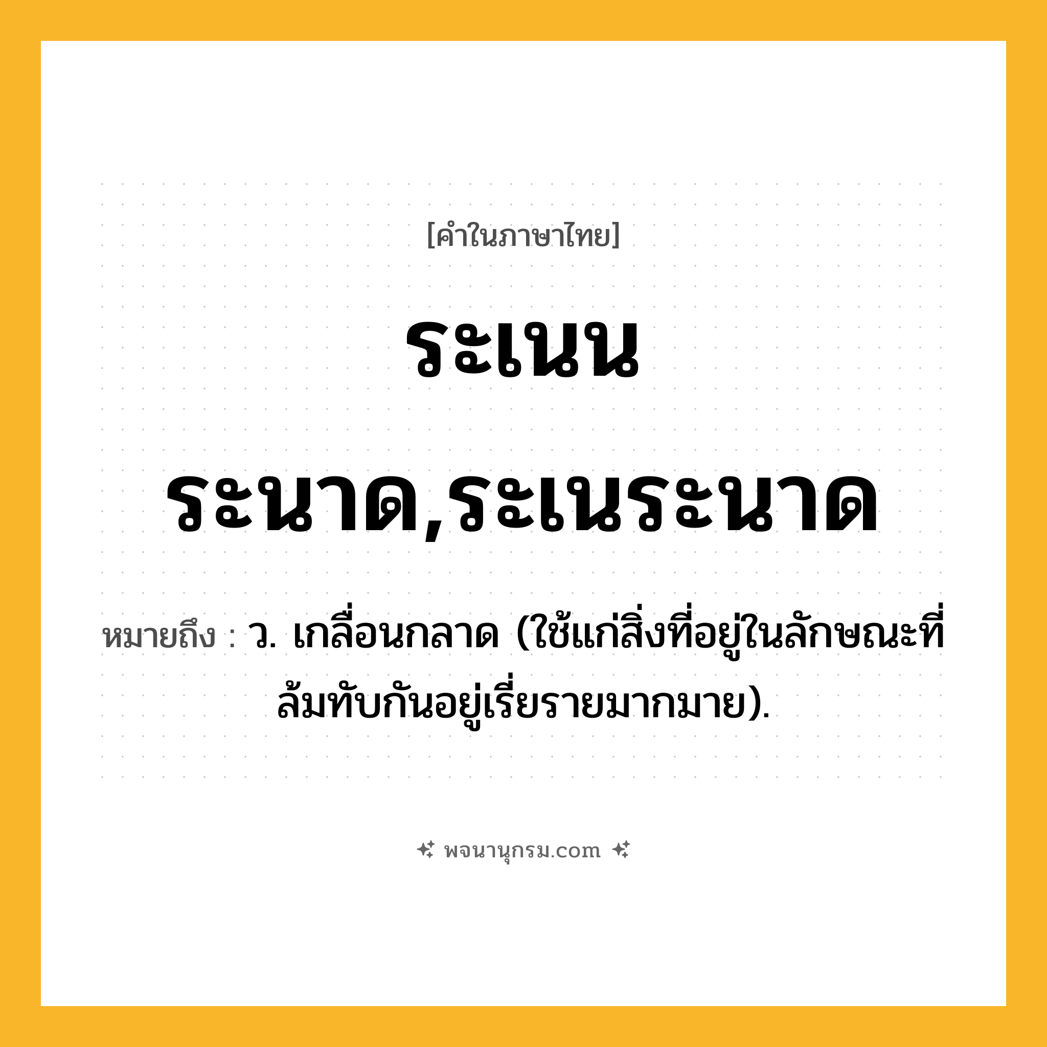 ระเนนระนาด,ระเนระนาด ความหมาย หมายถึงอะไร?, คำในภาษาไทย ระเนนระนาด,ระเนระนาด หมายถึง ว. เกลื่อนกลาด (ใช้แก่สิ่งที่อยู่ในลักษณะที่ล้มทับกันอยู่เรี่ยรายมากมาย).