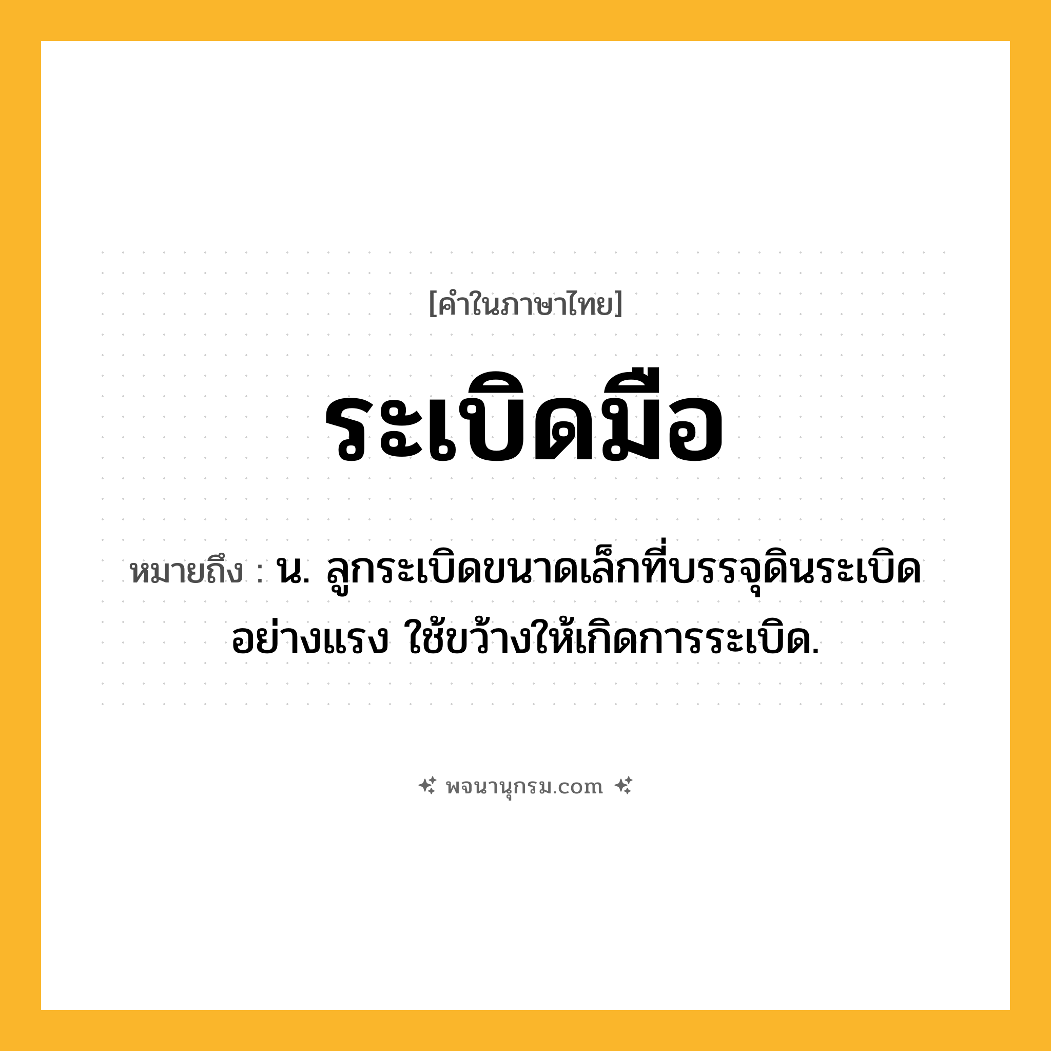 ระเบิดมือ ความหมาย หมายถึงอะไร?, คำในภาษาไทย ระเบิดมือ หมายถึง น. ลูกระเบิดขนาดเล็กที่บรรจุดินระเบิดอย่างแรง ใช้ขว้างให้เกิดการระเบิด.