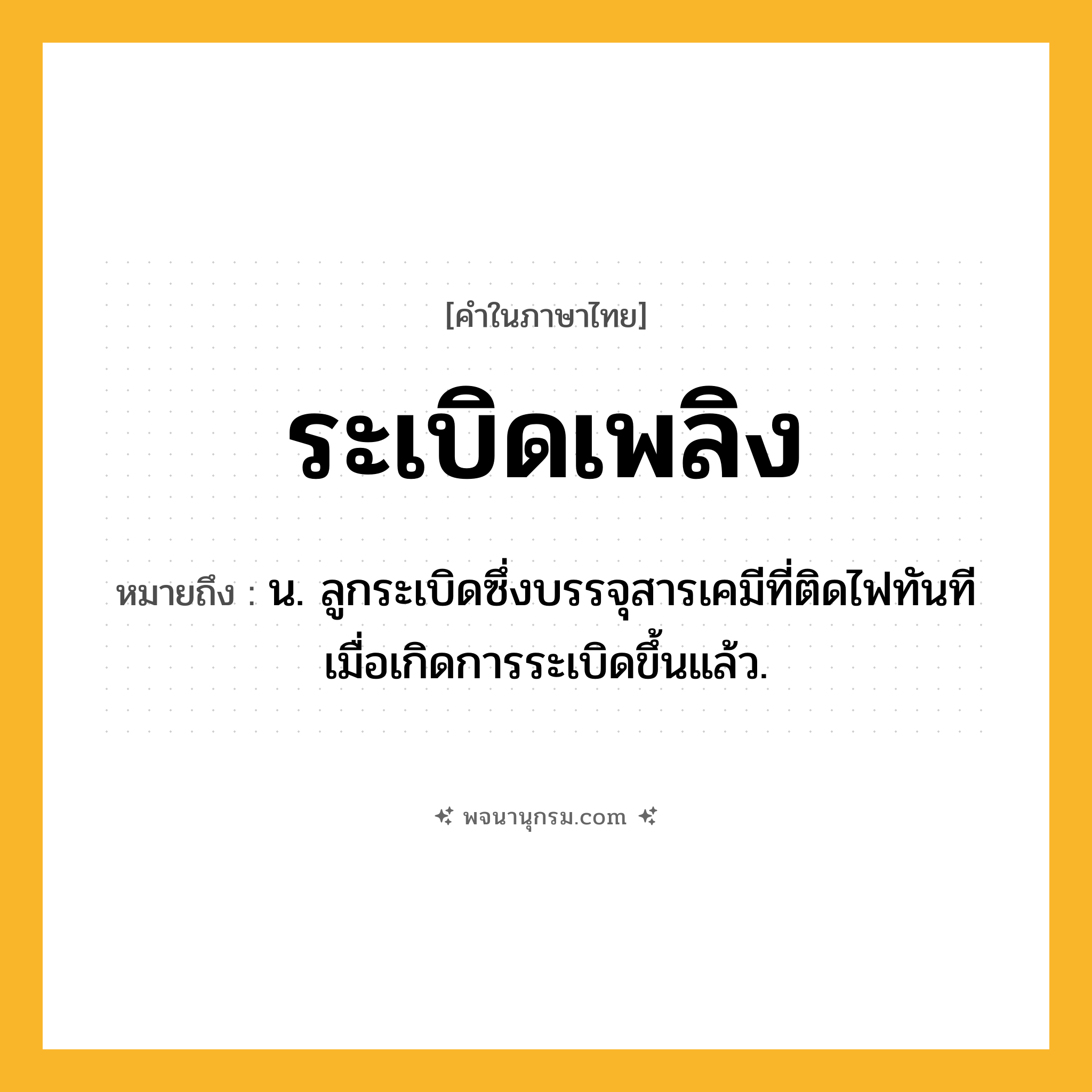 ระเบิดเพลิง ความหมาย หมายถึงอะไร?, คำในภาษาไทย ระเบิดเพลิง หมายถึง น. ลูกระเบิดซึ่งบรรจุสารเคมีที่ติดไฟทันทีเมื่อเกิดการระเบิดขึ้นแล้ว.