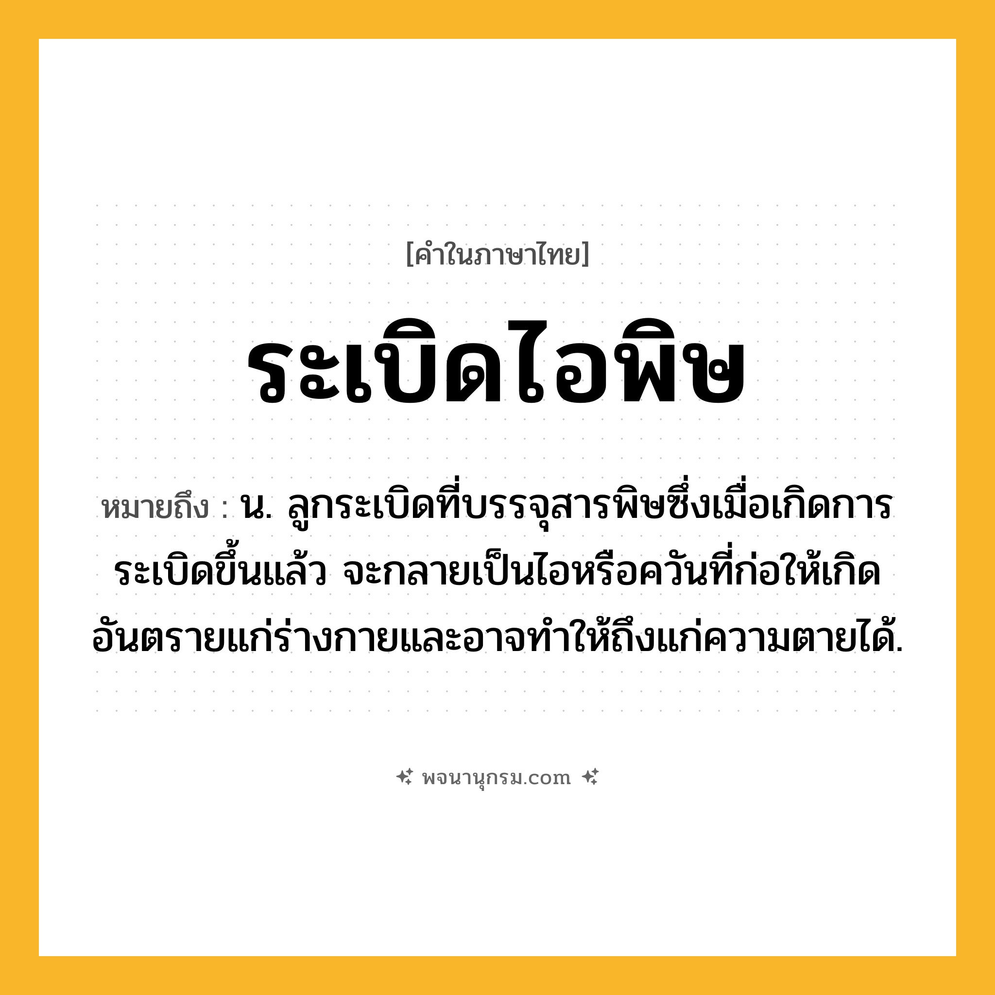 ระเบิดไอพิษ ความหมาย หมายถึงอะไร?, คำในภาษาไทย ระเบิดไอพิษ หมายถึง น. ลูกระเบิดที่บรรจุสารพิษซึ่งเมื่อเกิดการระเบิดขึ้นแล้ว จะกลายเป็นไอหรือควันที่ก่อให้เกิดอันตรายแก่ร่างกายและอาจทำให้ถึงแก่ความตายได้.