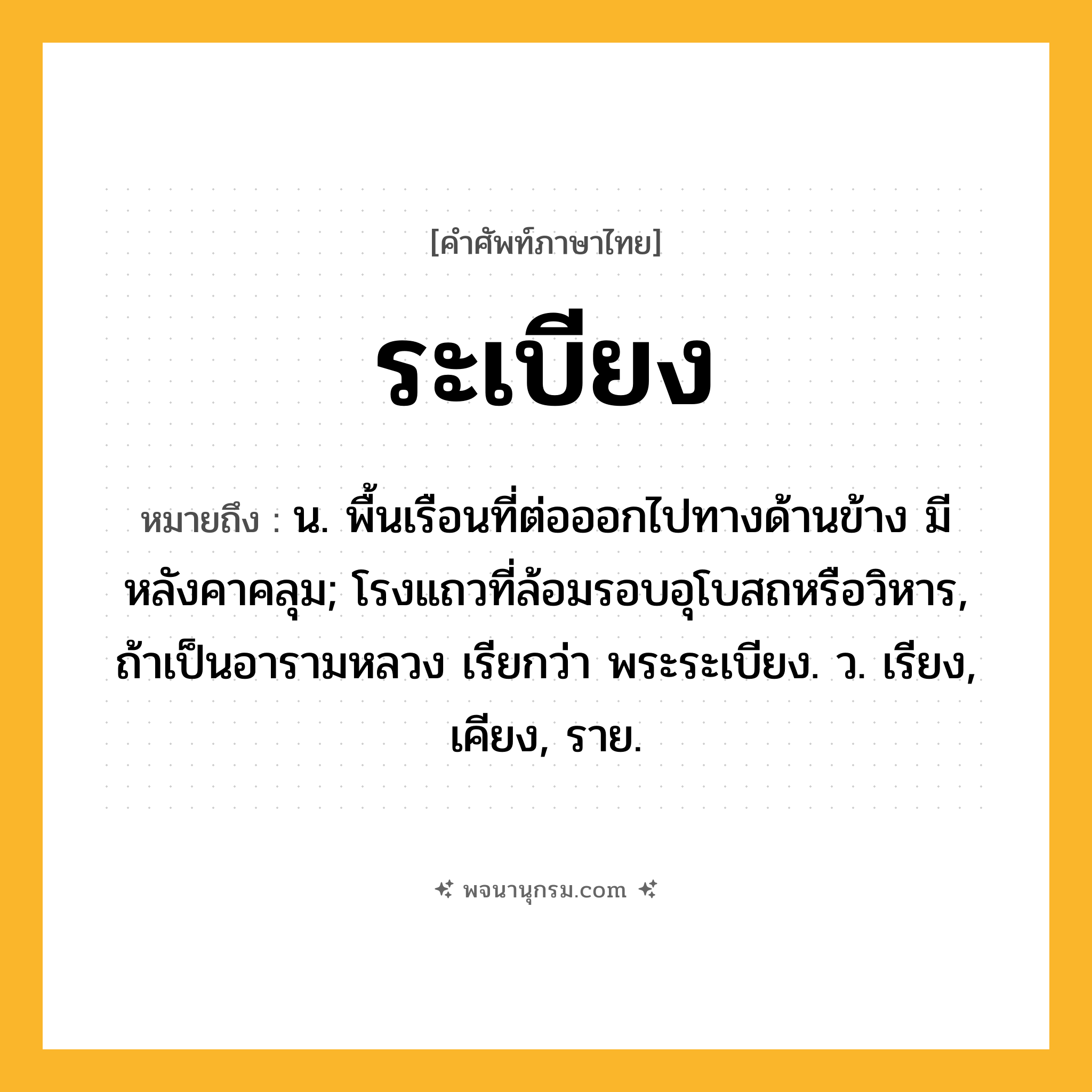 ระเบียง ความหมาย หมายถึงอะไร?, คำในภาษาไทย ระเบียง หมายถึง น. พื้นเรือนที่ต่อออกไปทางด้านข้าง มีหลังคาคลุม; โรงแถวที่ล้อมรอบอุโบสถหรือวิหาร, ถ้าเป็นอารามหลวง เรียกว่า พระระเบียง. ว. เรียง, เคียง, ราย.