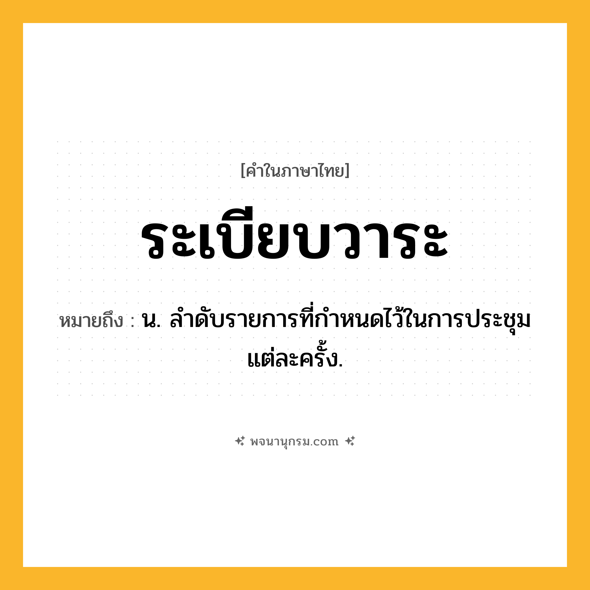 ระเบียบวาระ ความหมาย หมายถึงอะไร?, คำในภาษาไทย ระเบียบวาระ หมายถึง น. ลําดับรายการที่กําหนดไว้ในการประชุมแต่ละครั้ง.