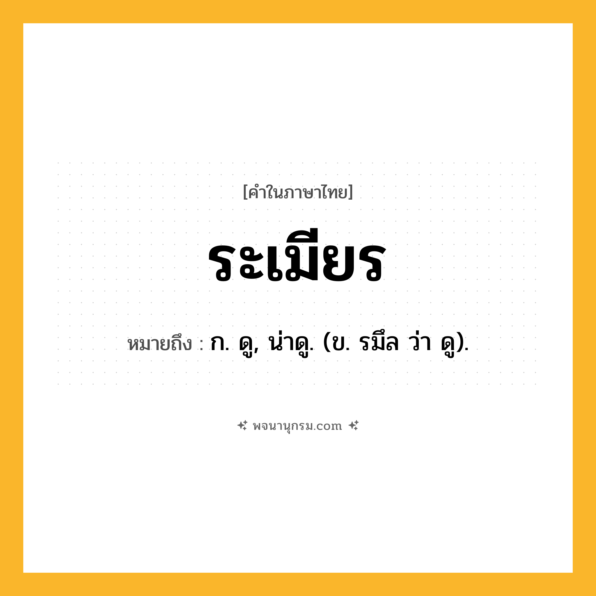 ระเมียร ความหมาย หมายถึงอะไร?, คำในภาษาไทย ระเมียร หมายถึง ก. ดู, น่าดู. (ข. รมึล ว่า ดู).