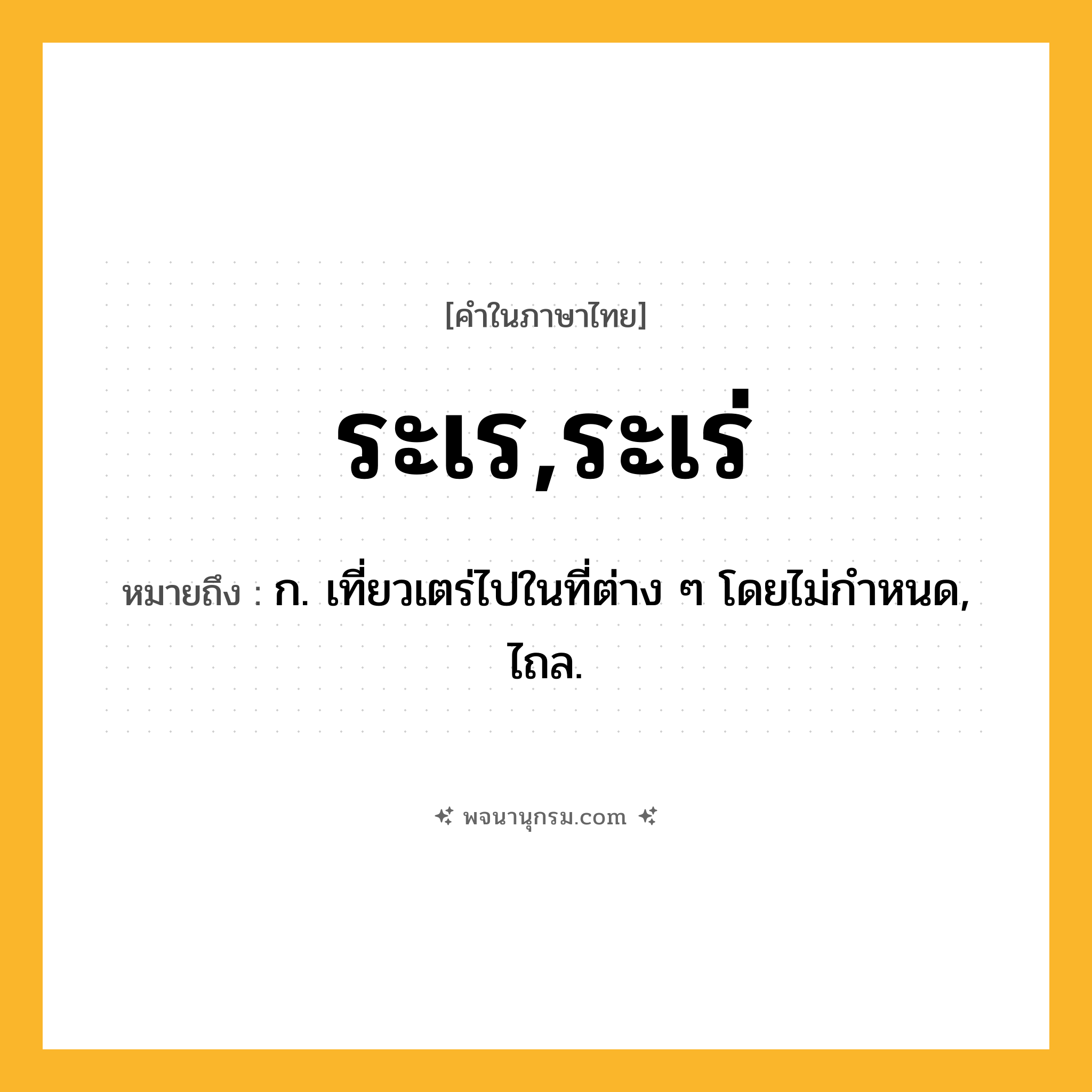 ระเร,ระเร่ ความหมาย หมายถึงอะไร?, คำในภาษาไทย ระเร,ระเร่ หมายถึง ก. เที่ยวเตร่ไปในที่ต่าง ๆ โดยไม่กําหนด, ไถล.